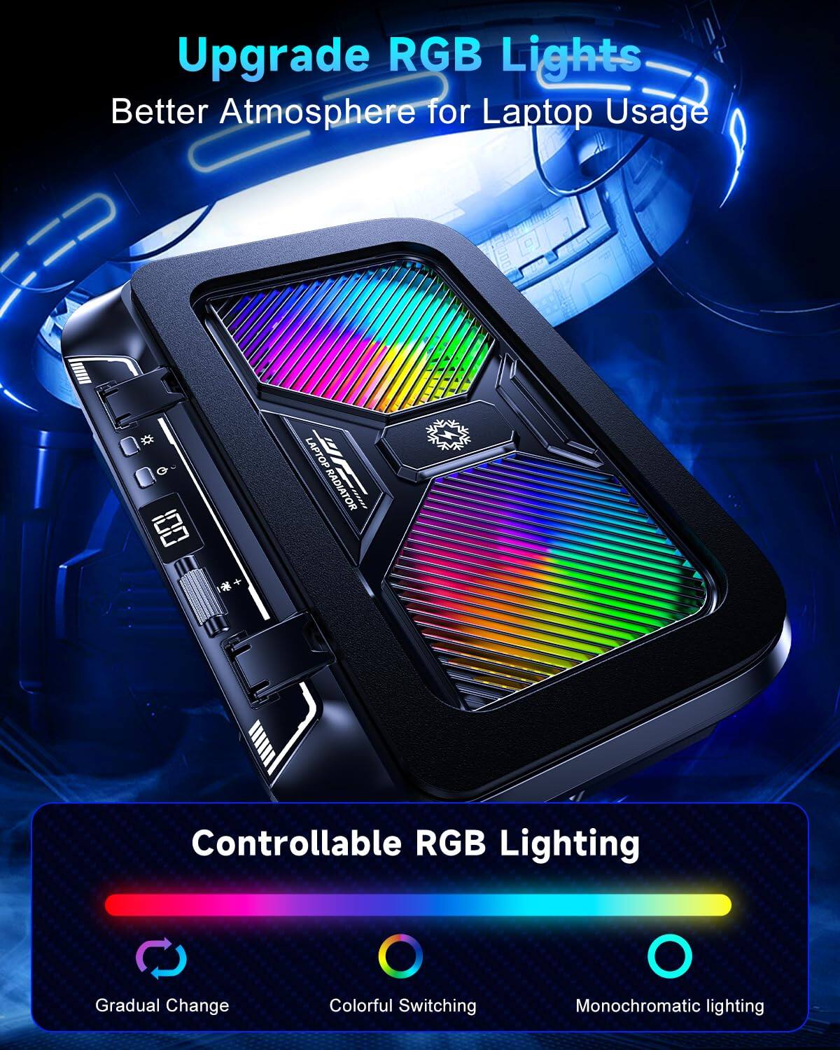 Upgrade RGB Lights  
Better Atmosphere for Laptop Usage  

E + LAPTOP RADIATOR III  
Controllable RGB Lighting  
Gradual Change  
Colorful Switching  
Monochromatic lighting
