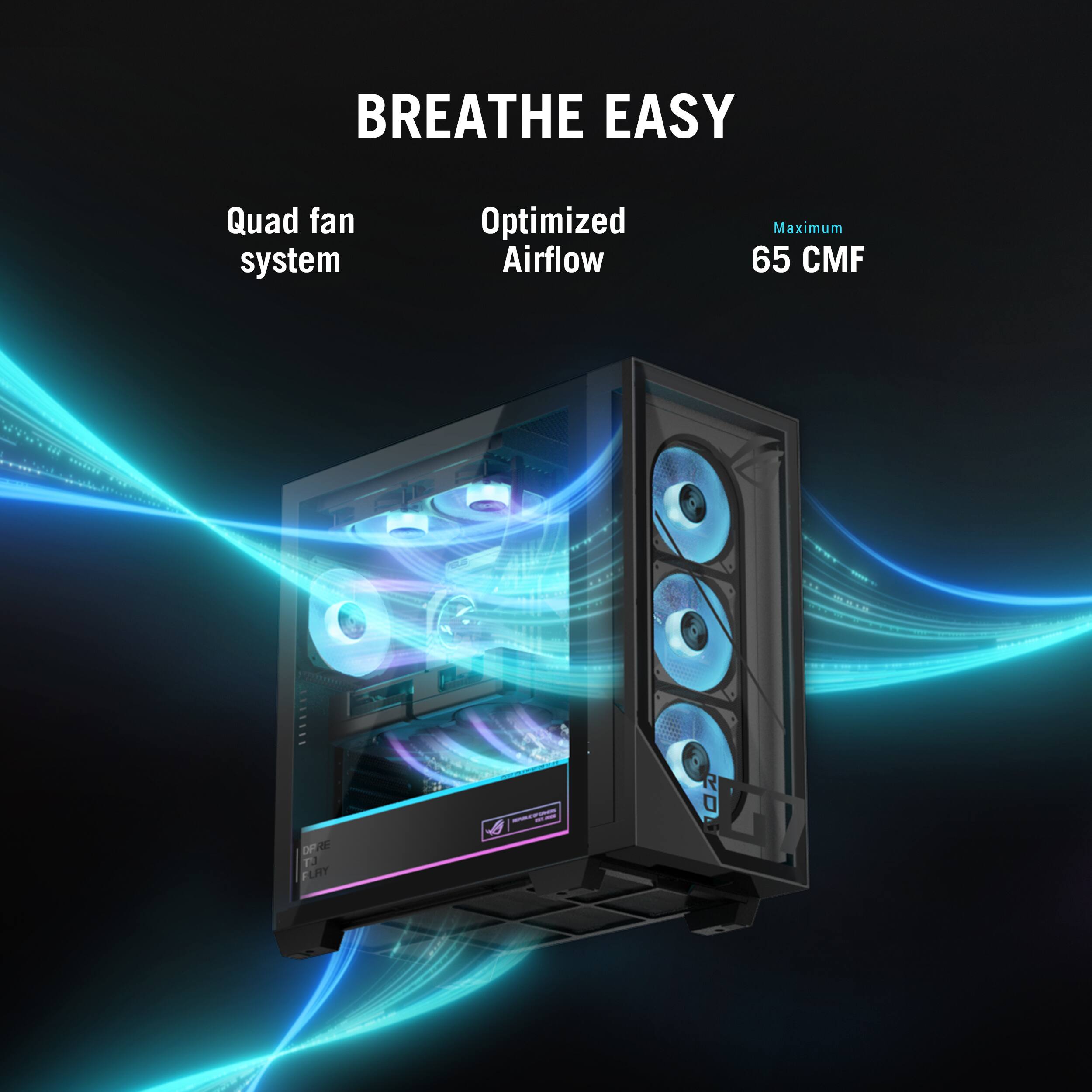 BREATHE EASY  
Quad fan system  
Optimized Airflow  
Maximum 65 CMF