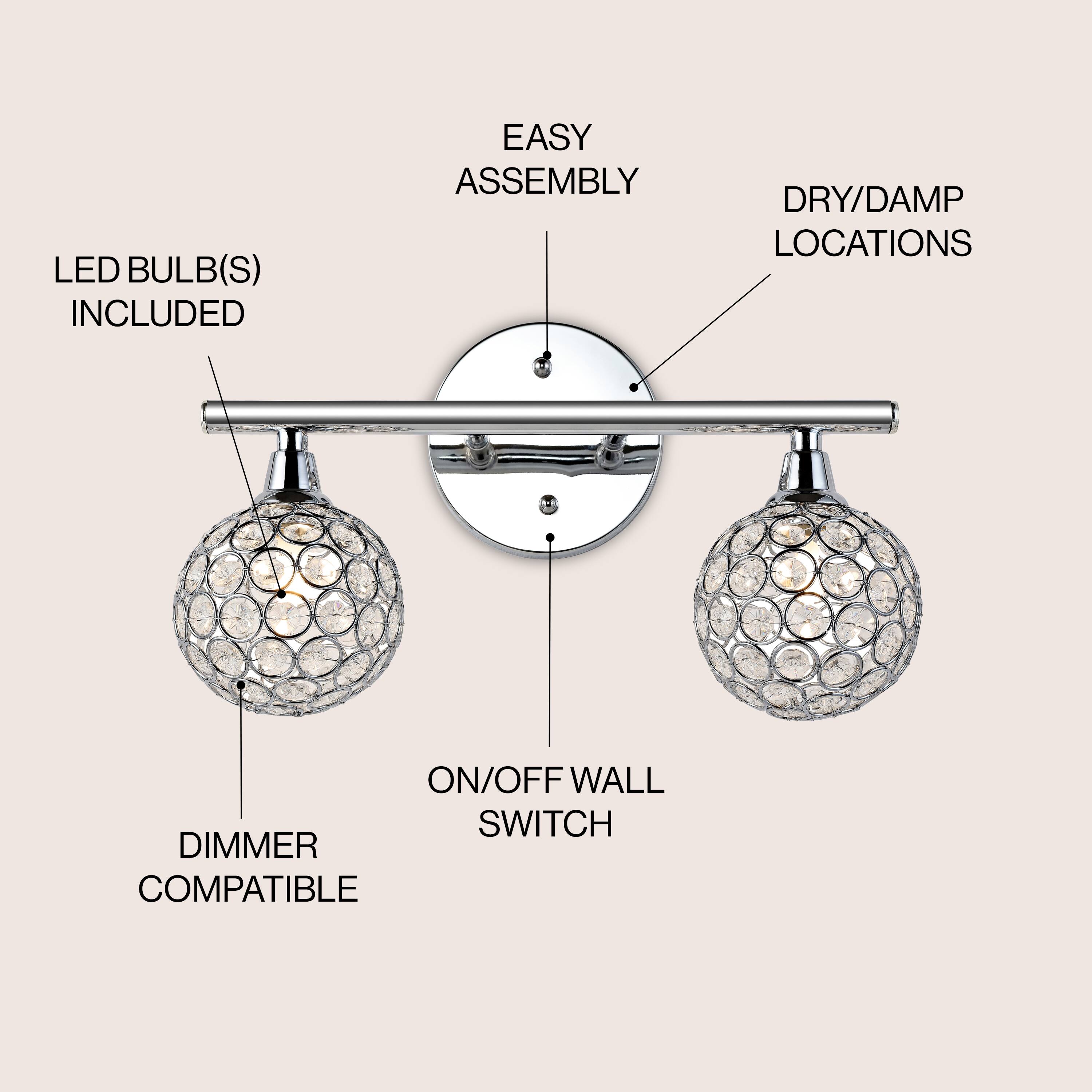 LED BULB(S) INCLUDED  
EASY ASSEMBLY  
DRY/DAMP LOCATIONS  
ON/OFF WALL SWITCH  
DIMMER COMPATIBLE