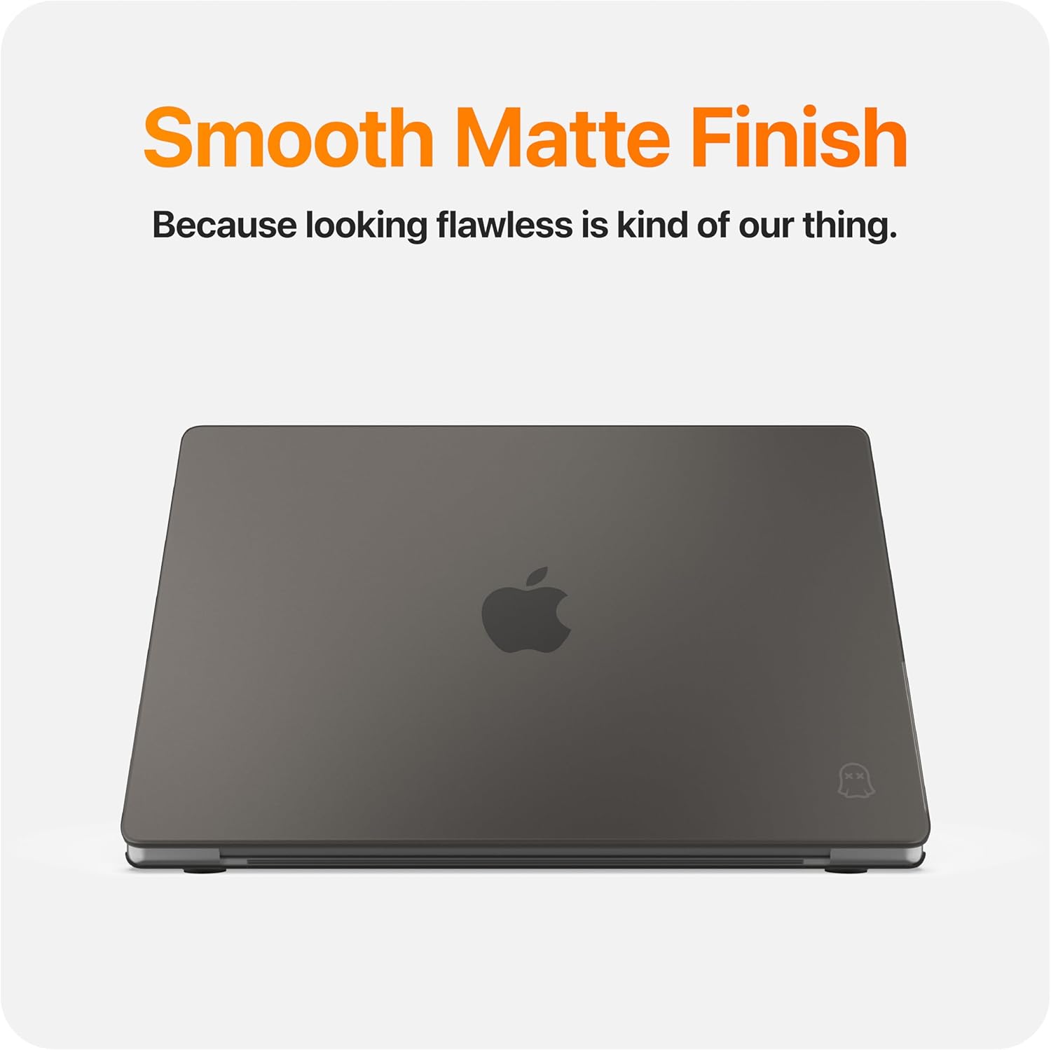 Smooth Matte Finish  
Because looking flawless is kind of our thing.