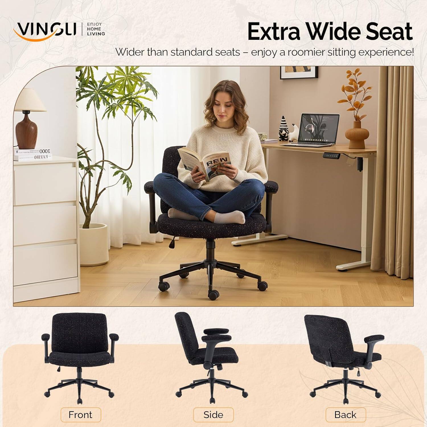 VINGLI ENJOY HOME LIVING

Extra Wide Seat
Wider than standard seats - enjoy a roomier sitting experience!

Front Side Back