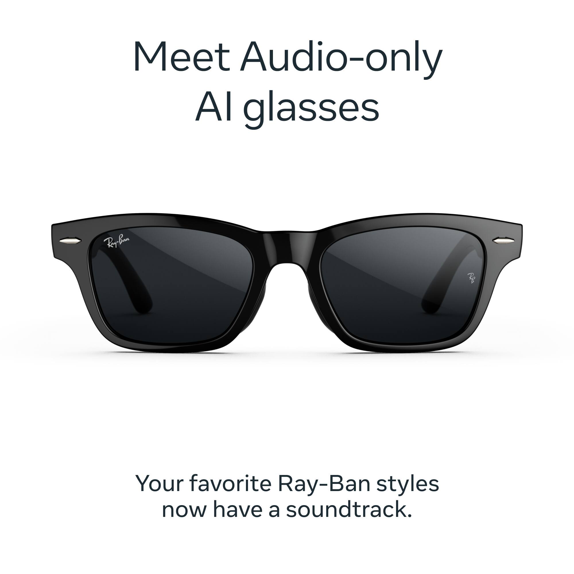Meet Audio-only AI glasses

Ray-Ban

Your favorite Ray-Ban styles now have a soundtrack.