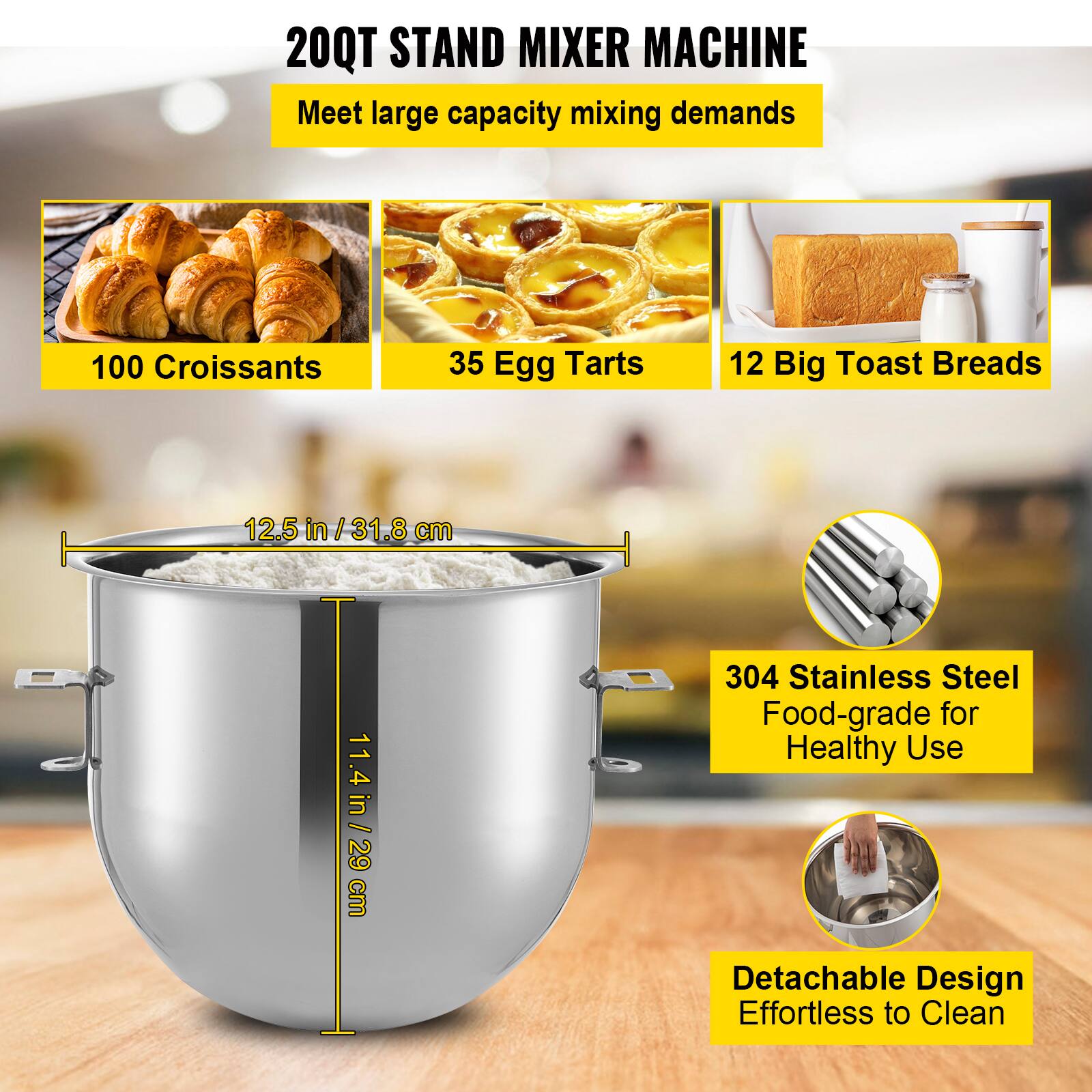 20QT STAND MIXER MACHINE  
Meet large capacity mixing demands

100 Croissants  
35 Egg Tarts  
12 Big Toast Breads

12.5 in / 31.8 cm  
11.4 in / 29 cm

304 Stainless Steel Food-grade for Healthy Use  
Detachable Design Effortless to Clean