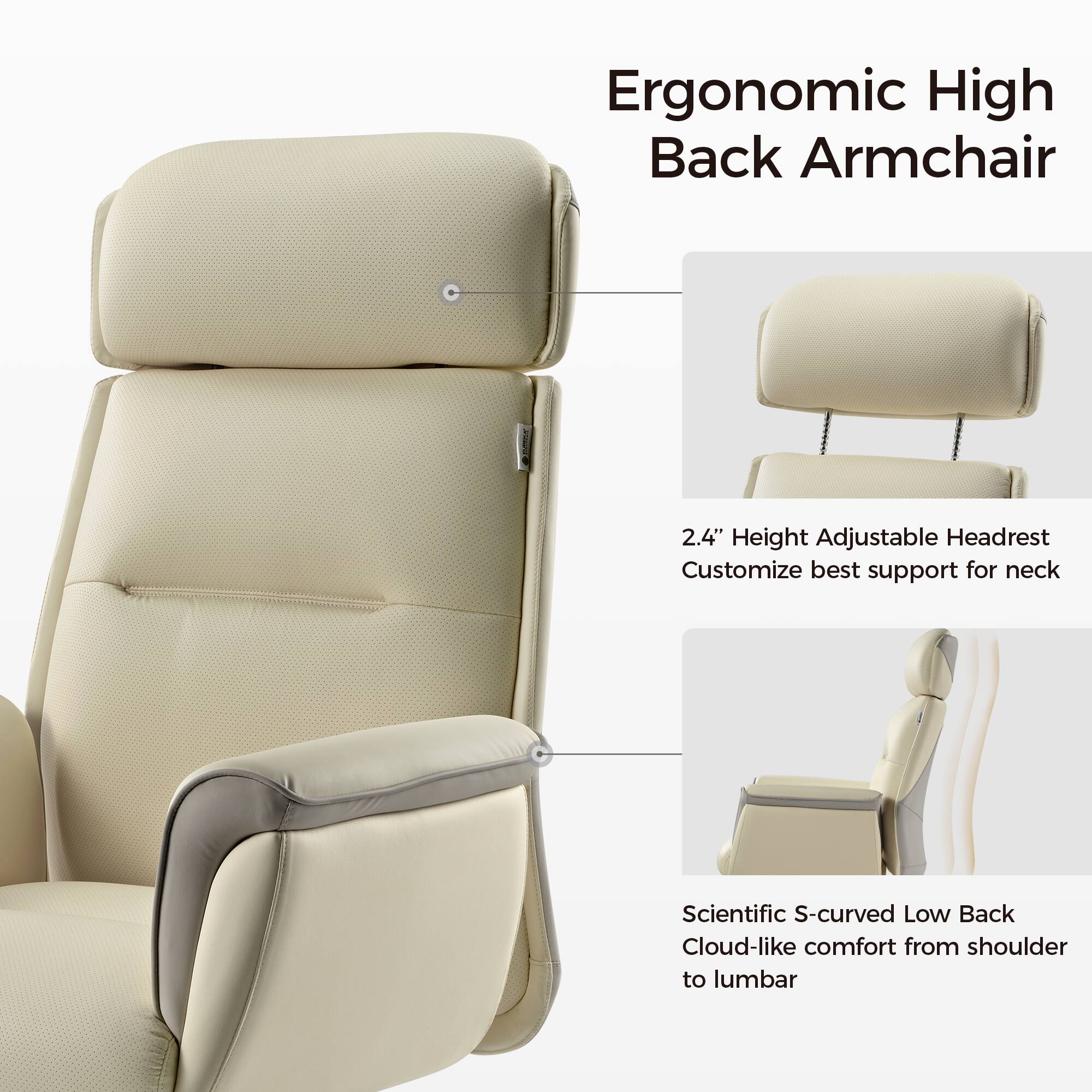 Ergonomic High Back Armchair
2.4" Height Adjustable Headrest
Customize best support for neck
Scientific S-curved Low Back
Cloud-like comfort from shoulder to lumbar