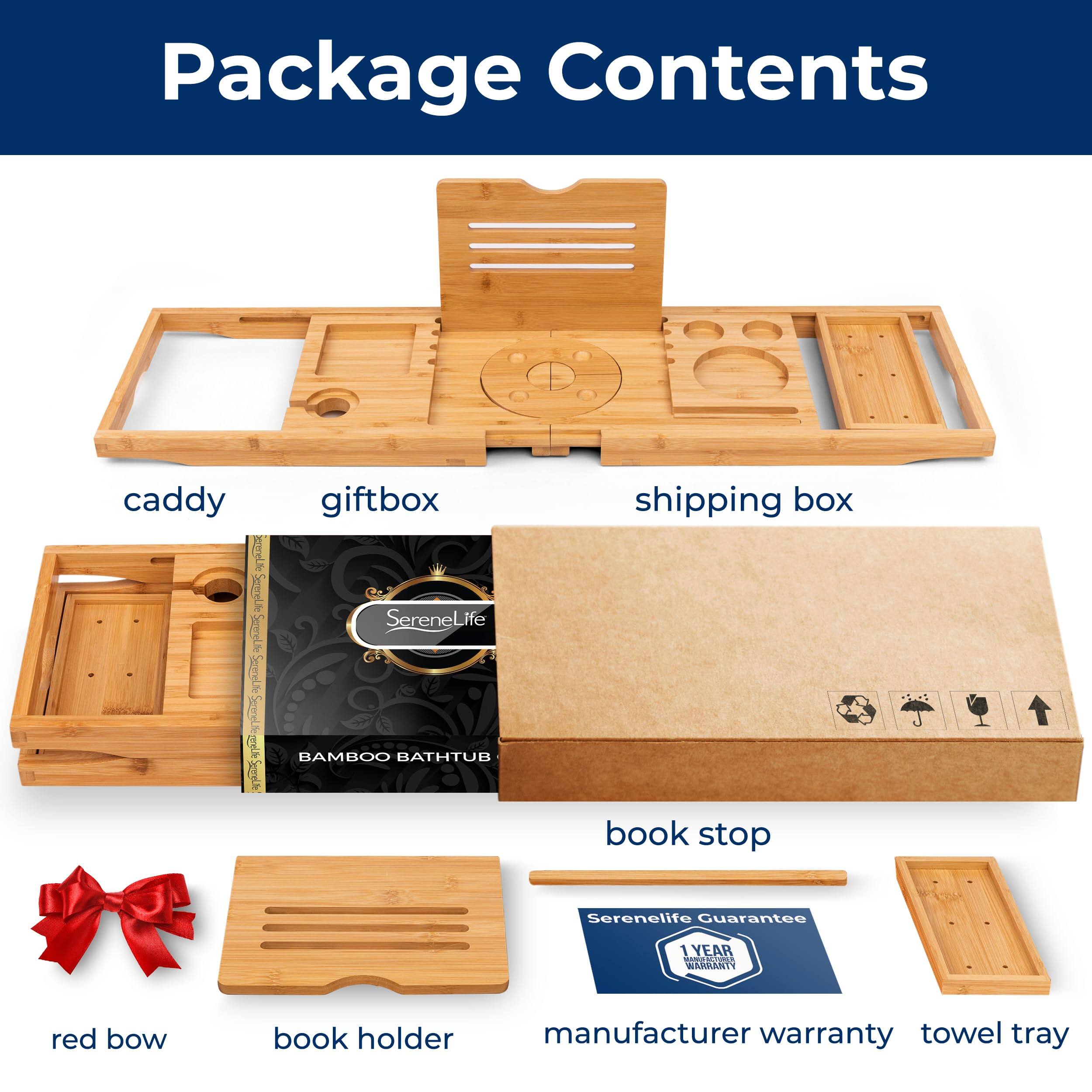 Package Contents

- caddy
- giftbox
- shipping box
- book stop
- red bow
- book holder
- manufacturer warranty
- towel tray

SereneLife BAMBOO BATHTUB

1 YEAR WARRANTY