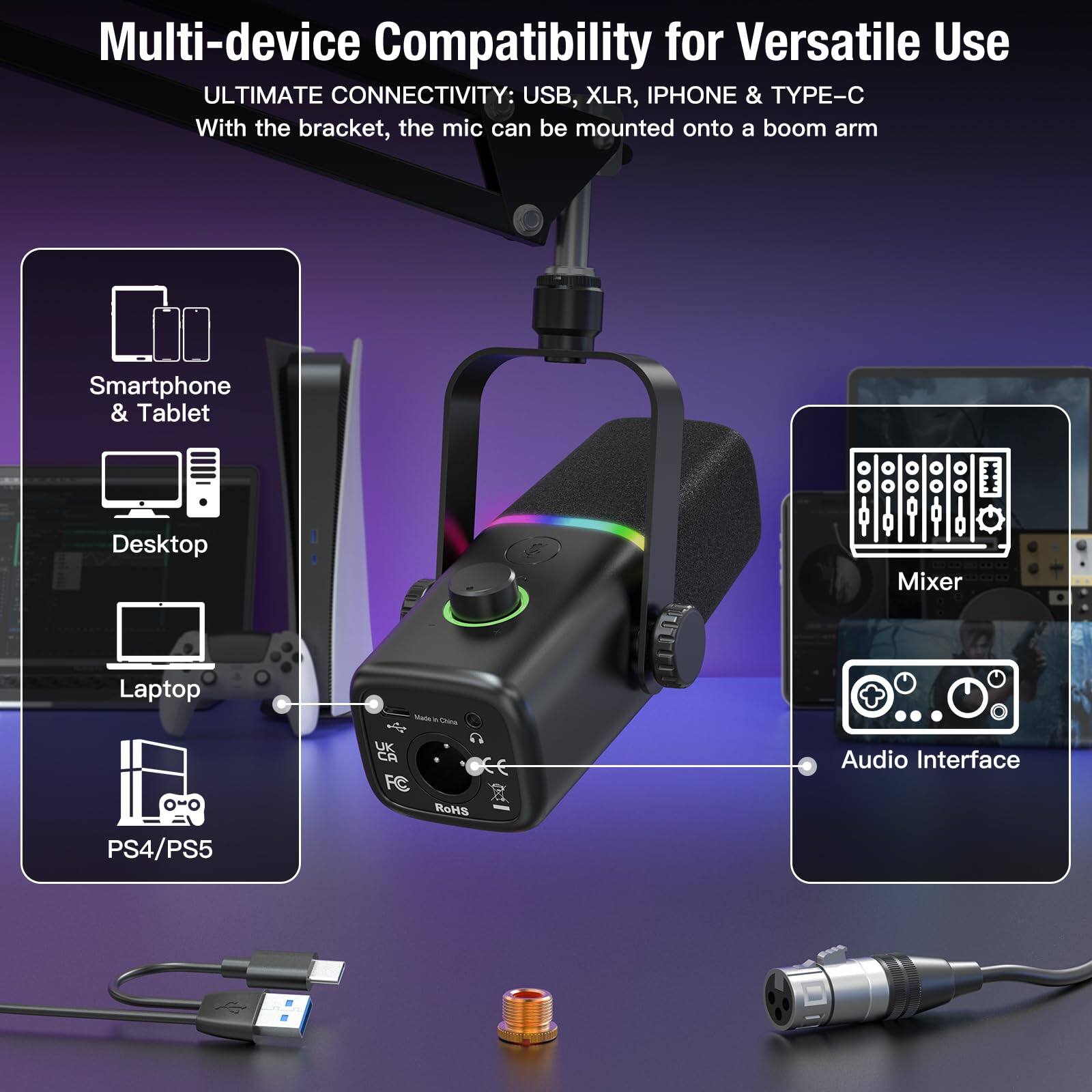 Multi-device Compatibility for Versatile Use

ULTIMATE CONNECTIVITY: USB, XLR, IPHONE & TYPE-C

With the bracket, the mic can be mounted onto a boom arm

- Smartphone & Tablet
- Desktop
- Laptop
- PS4/PS5
- Mixer
- Audio Interface

Oea UK CA FC RoHS