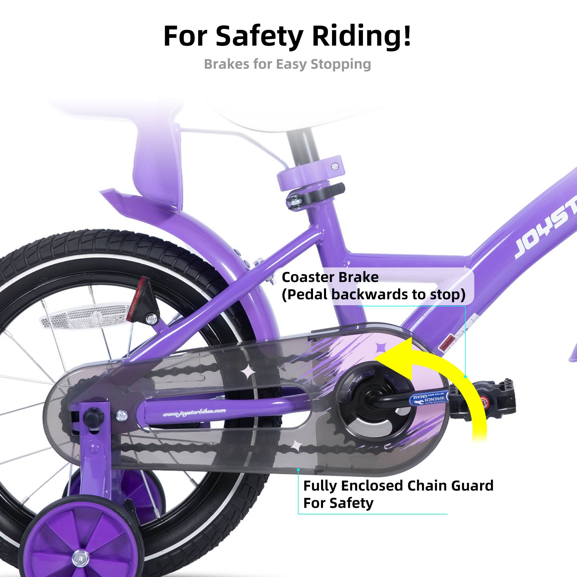 For Safety Riding!  
Brakes for Easy Stopping  
Coaster Brake (Pedal backwards to stop)  
JOYST  
www.joyaturboleo.com  
- Tarir  
4 Fully Enclosed Chain Guard For Safety