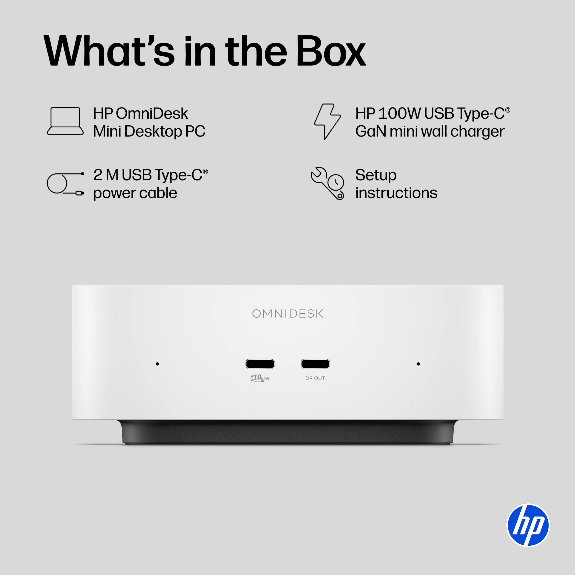What's in the Box

- HP OmniDesk Mini Desktop PC
- HP 100W USB Type-C® GaN mini wall charger
- 2 M USB Type-C® power cable
- Setup instructions

OMNIDESK

DP OUT

hp