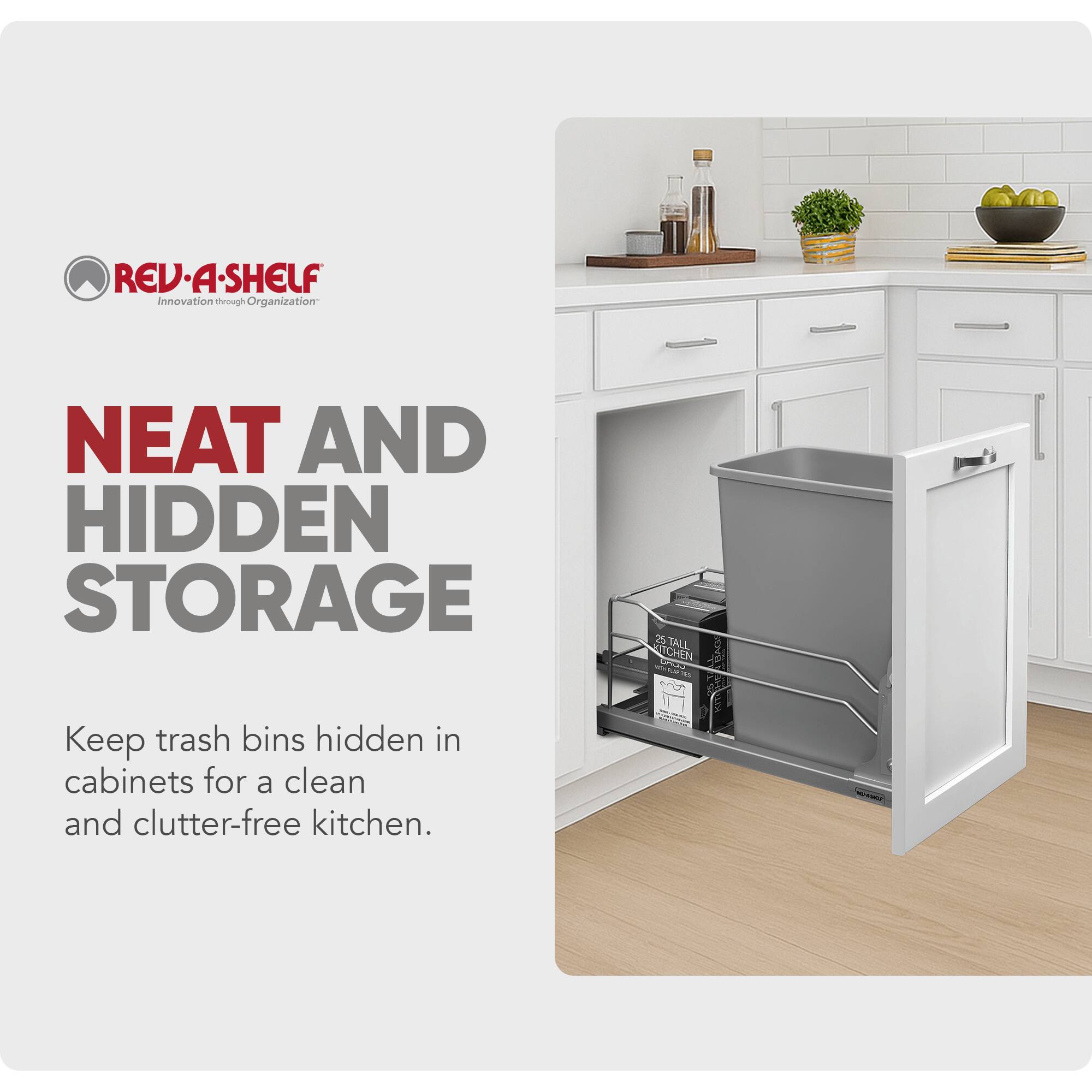 REV-A-SHELF Innovation through Organization

NEAT AND HIDDEN STORAGE

Keep trash bins hidden in cabinets for a clean and clutter-free kitchen.
