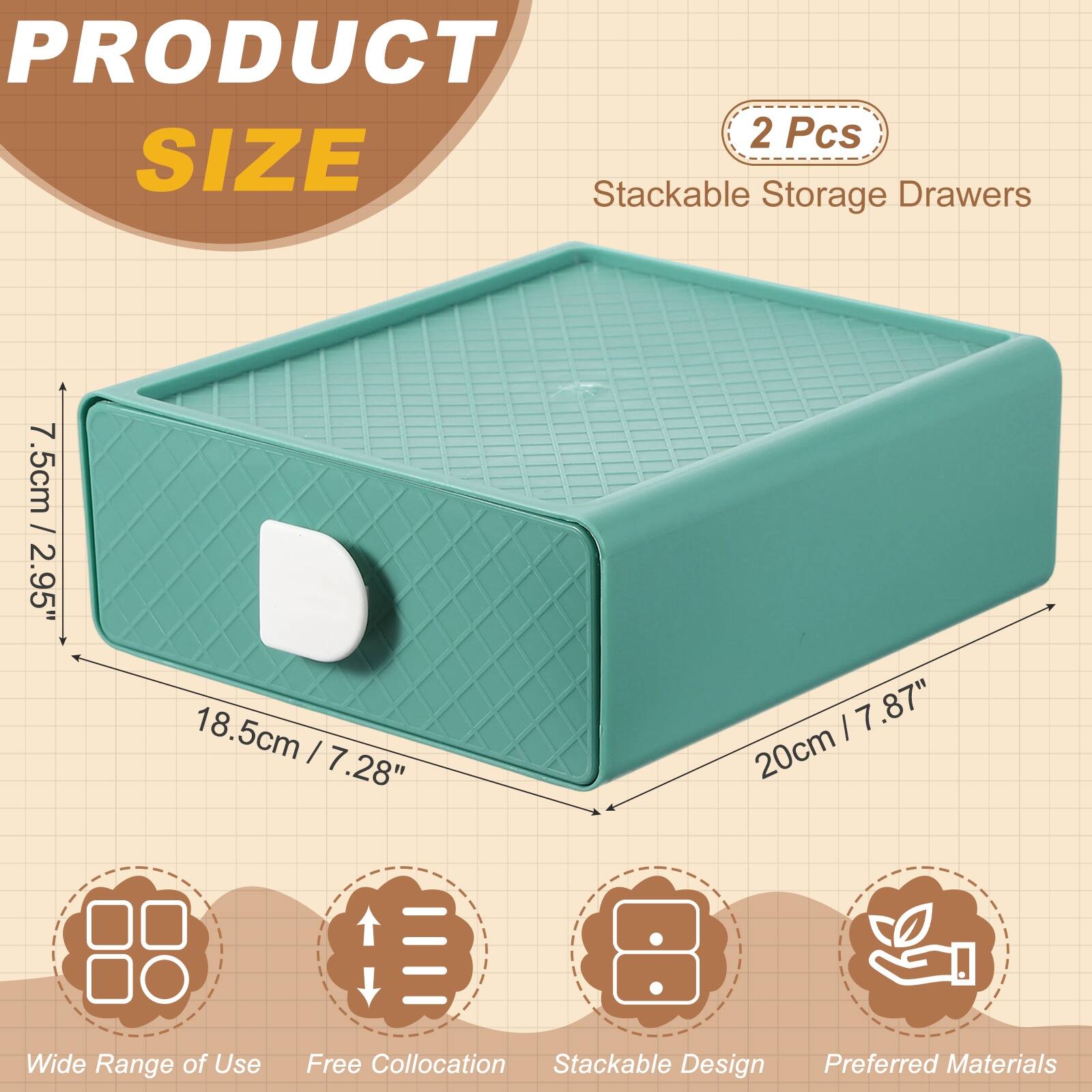 PRODUCT  
SIZE  

2 Pcs  
Stackable Storage Drawers  

7.5cm / 2.95"  
18.5cm / 7.28"  
20cm / 7.87"  

Wide Range of Use  
Free Collocation  
Stackable Design  
Preferred Materials