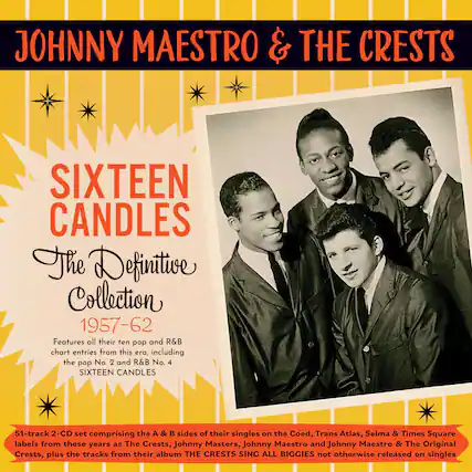 JOHNNY MAESTRO & THE CRESTS
SIXTEEN CANDLES
The Definitive Collection
1957-62
Features all their ten pop and R&B chart entries from this era, including the pop No. 2 and R&B No. 4 SIXTEEN CANDLES
51-track 2-CD set comprising the A & B sides of their singles on the Coed, Trans Atlas, Selma & Times Square labels from these years as The Crests, Johnny Masters, Johnny Maestro and Johnny Maestro & The Original Crests, plus the tracks from their album THE CRESTS SING ALL BIGGIES not otherwise released on singles