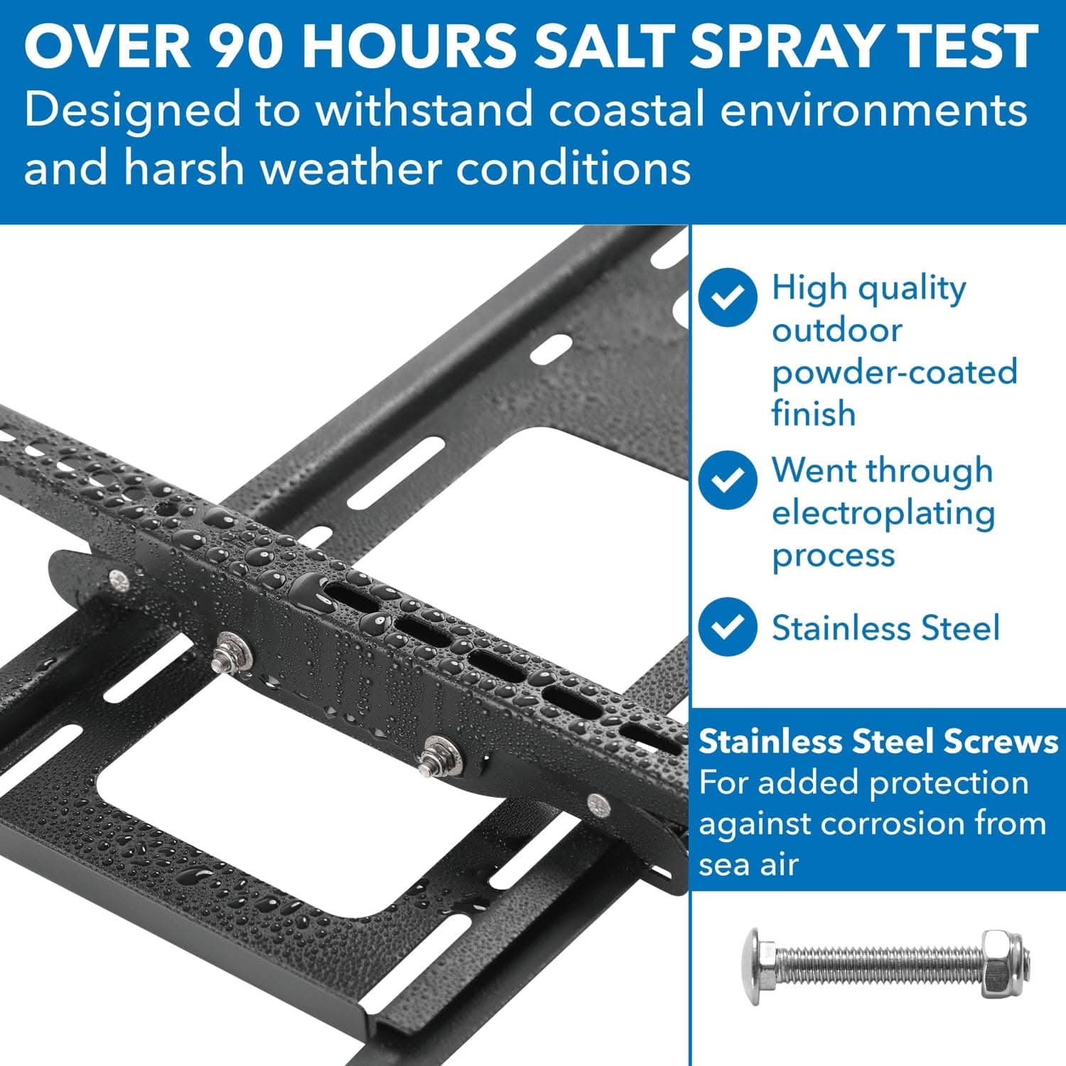 OVER 90 HOURS SALT SPRAY TEST  
Designed to withstand coastal environments and harsh weather conditions  

- High quality outdoor powder-coated finish  
- Went through electroplating process  
- Stainless Steel  

Stainless Steel Screws  
For added protection against corrosion from sea air