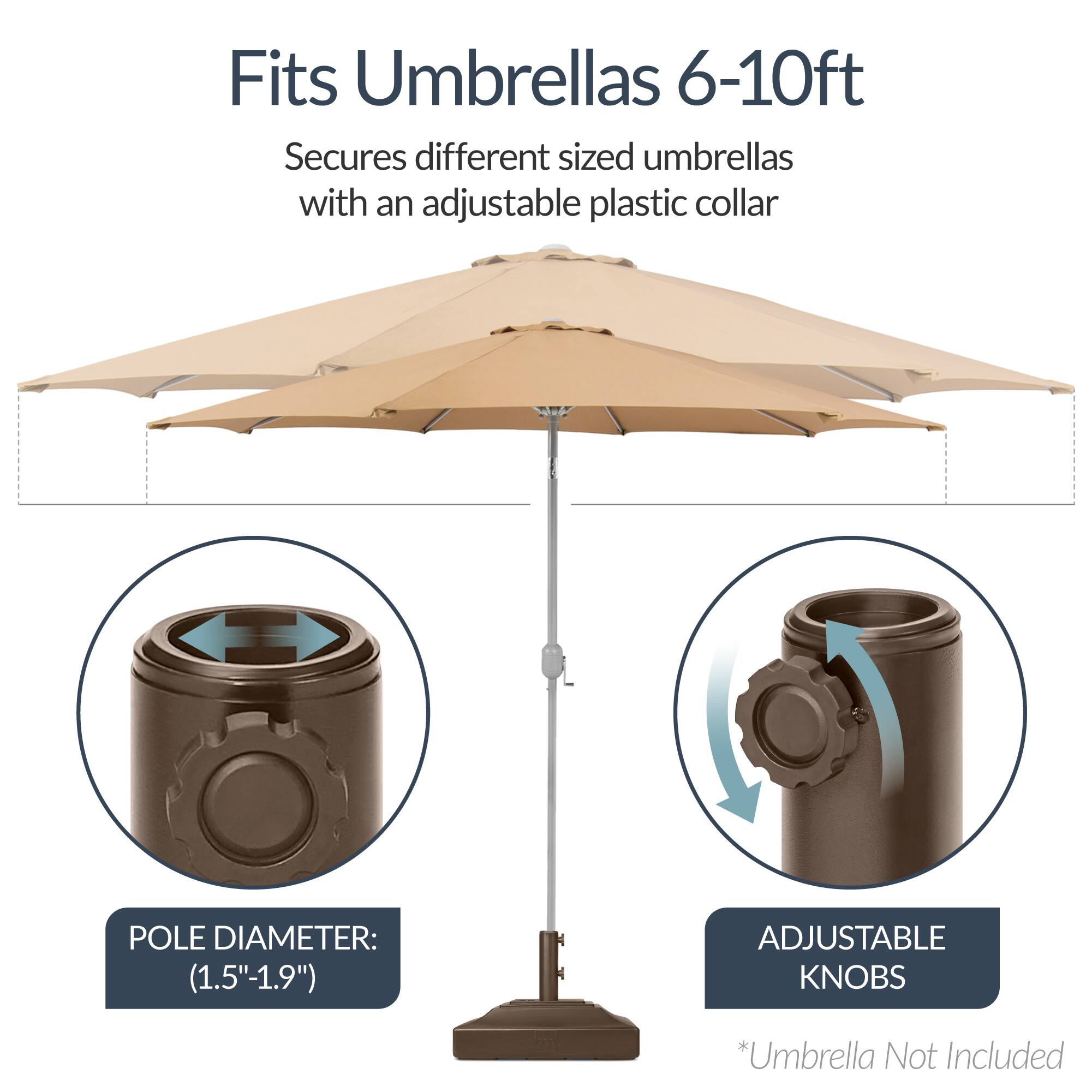 Fits Umbrellas 6-10ft  
Secures different sized umbrellas with an adjustable plastic collar  

POLE DIAMETER: (1.5"-1.9")  

ADJUSTABLE KNOBS  

*Umbrella Not Included