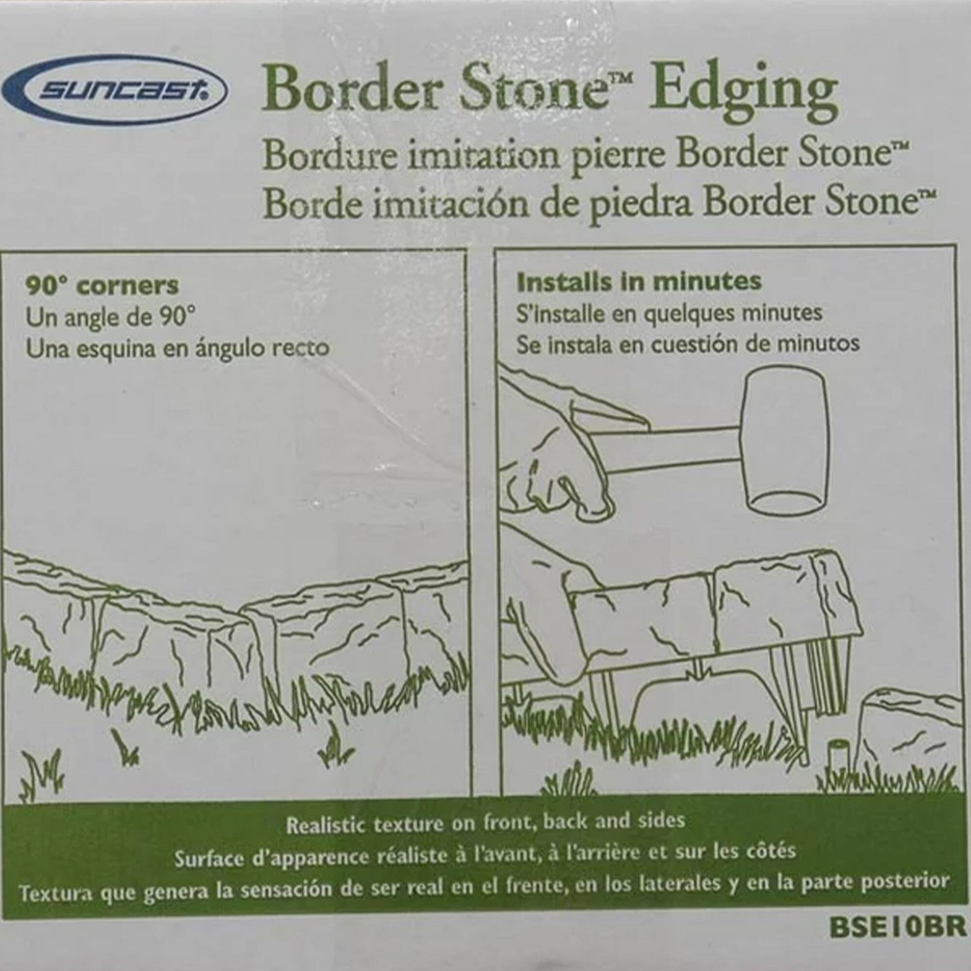 Sure, here is the corrected and grouped text from the image:

---

**Suncast**

**Border Stone™ Edging**

- **Border Stone™ Edging**
  - Bordure imitation pierre Border Stone™
  - Borde imitación de piedra Border Stone™

- **90° corners**
  - Un angle de 90°
  - Una esquina en ángulo recto

- **Installs in minutes**
  - S'installe en quelques minutes
  - Se instala en cuestión de minutos

- **Realistic texture on front, back and sides**
  - Surface d'apparence réelle à l'avant, à l'arrière et sur les côtés
  - Textura que genera la sensación de ser real en el frente, en los laterales y en la parte posterior

- **BSE10BR**

---