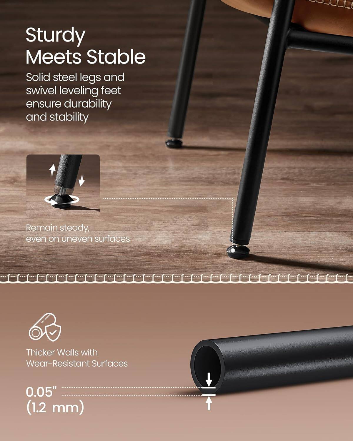 Sturdy Meets Stable Solid steel legs and swivel leveling feet ensure durability and stability

Remain steady, even on uneven surfaces

Thicker Walls with Wear-Resistant Surfaces 0.05" (1.2 mm)