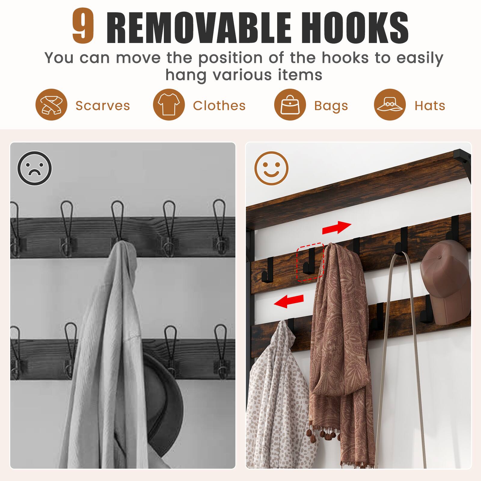 9 REMOVABLE HOOKS  
You can move the position of the hooks to easily hang various items  

Scarves  
Clothes  
Bags  
Hats