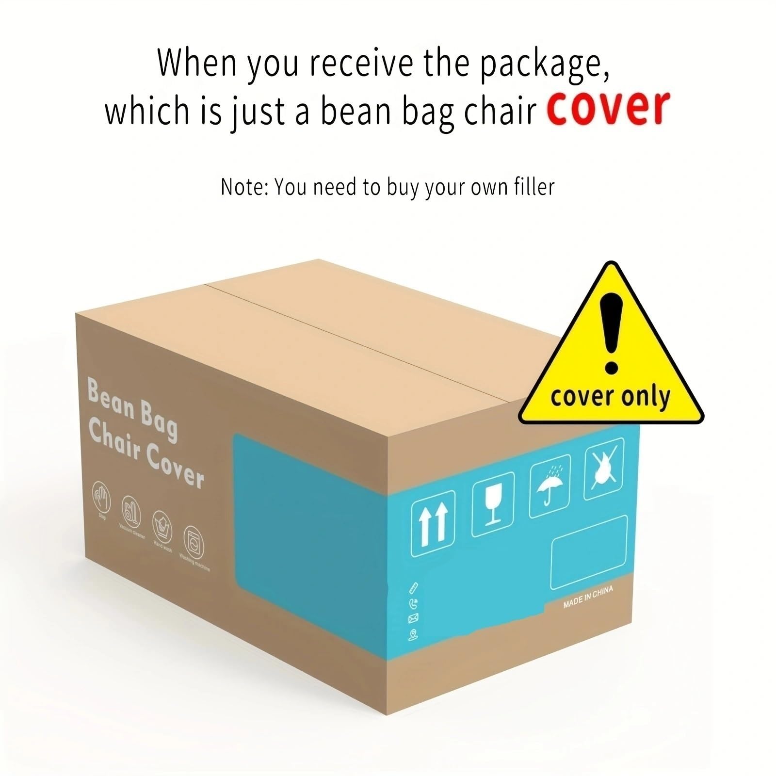 When you receive the package, which is just a bean bag chair cover

Note: You need to buy your own filler

cover only

Bean Bag Chair Cover

MADE IN CHINA