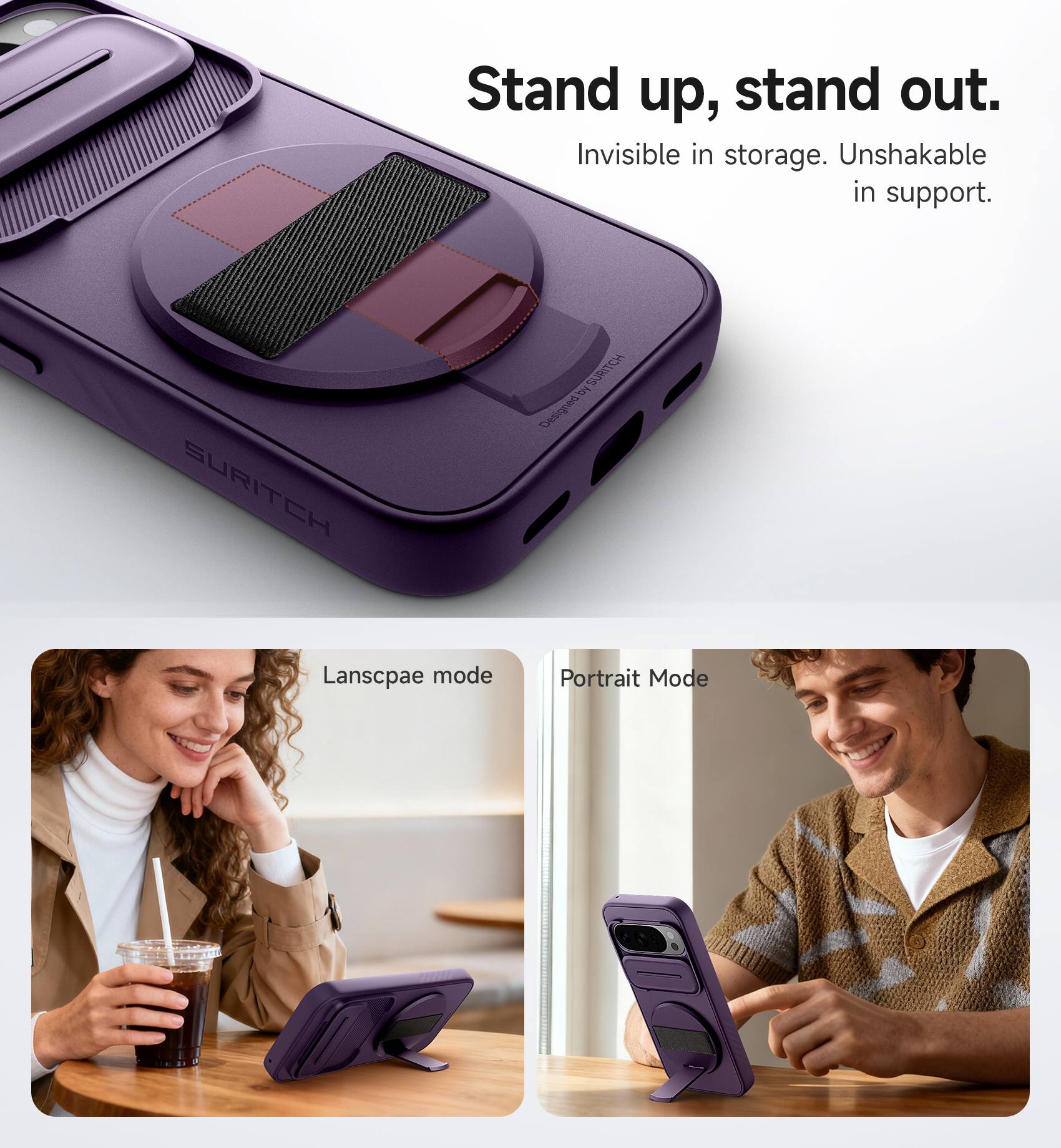 Stand up, stand out.  
Invisible in storage. Unshakable in support.  
SURITCH  
Designed & Lanscape mode  
Portrait Mode