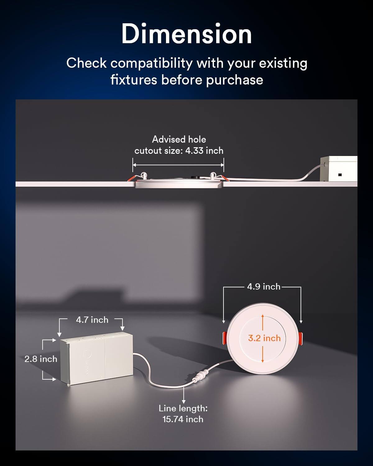 Dimension

Check compatibility with your existing fixtures before purchase

Advised hole cutout size: 4.33 inch

4.9 inch

4.7 inch

3.2 inch

2.8 inch

Line length: 15.74 inch