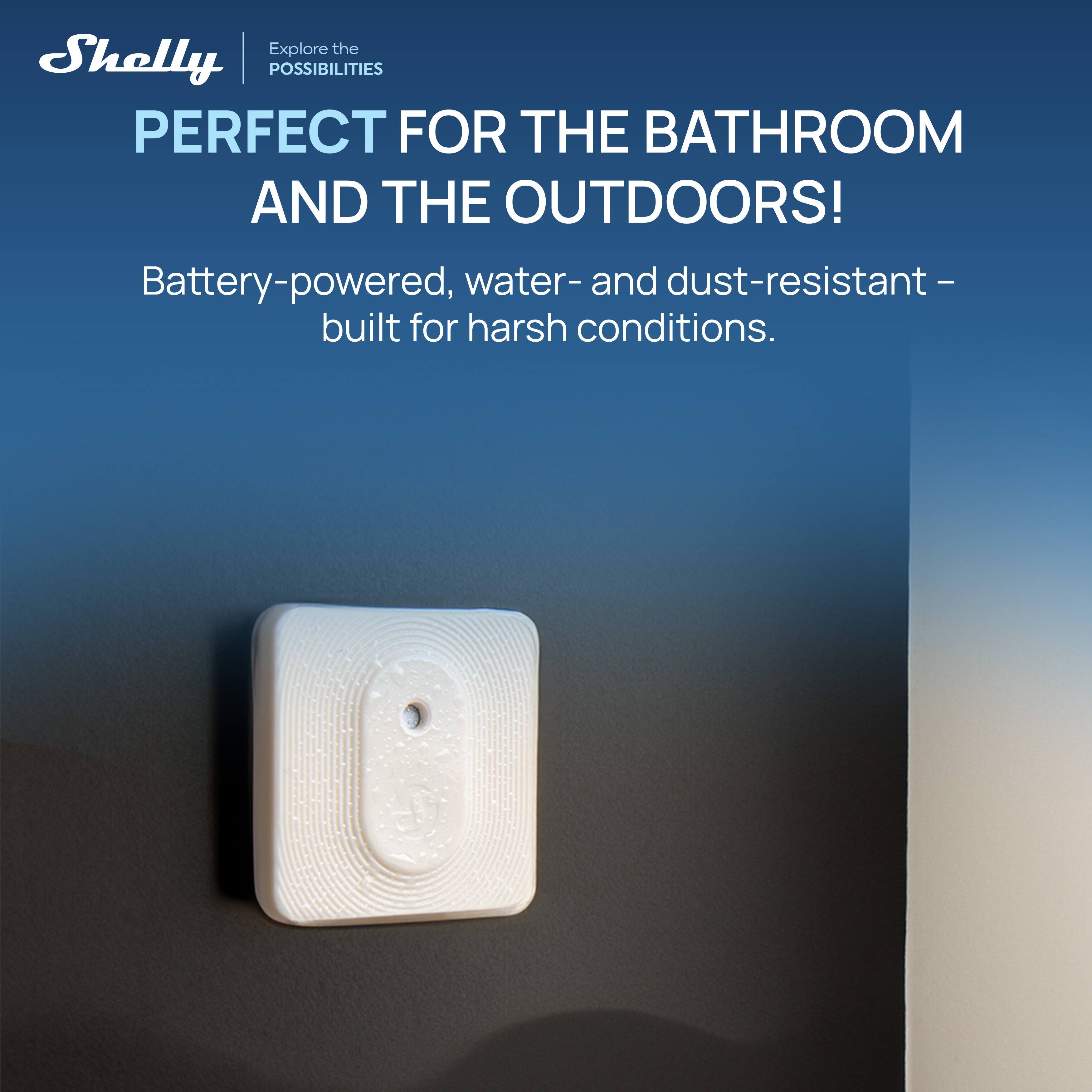 Explore the Shelly | POSSIBILITIES  
PERFECT FOR THE BATHROOM AND THE OUTDOORS!  
Battery-powered, water- and dust-resistant – built for harsh conditions.