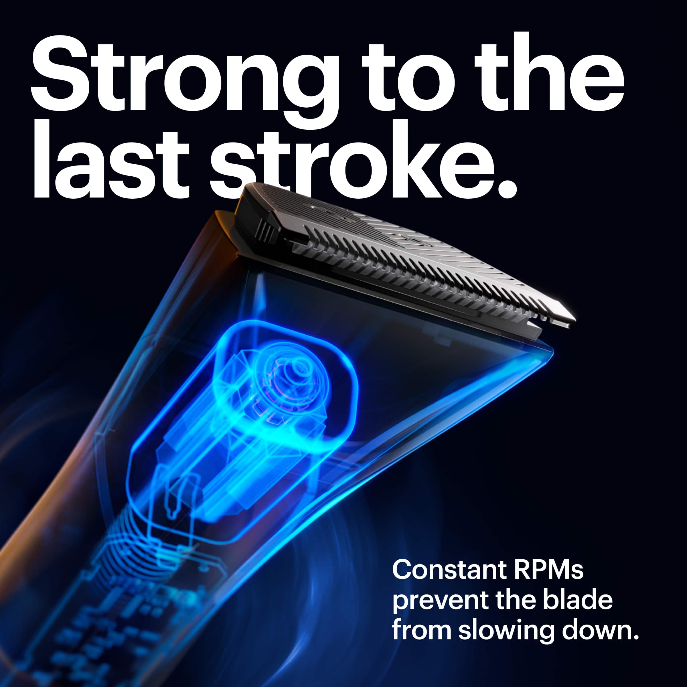 Strong to the last stroke. Constant RPMs prevent the blade from slowing down.
