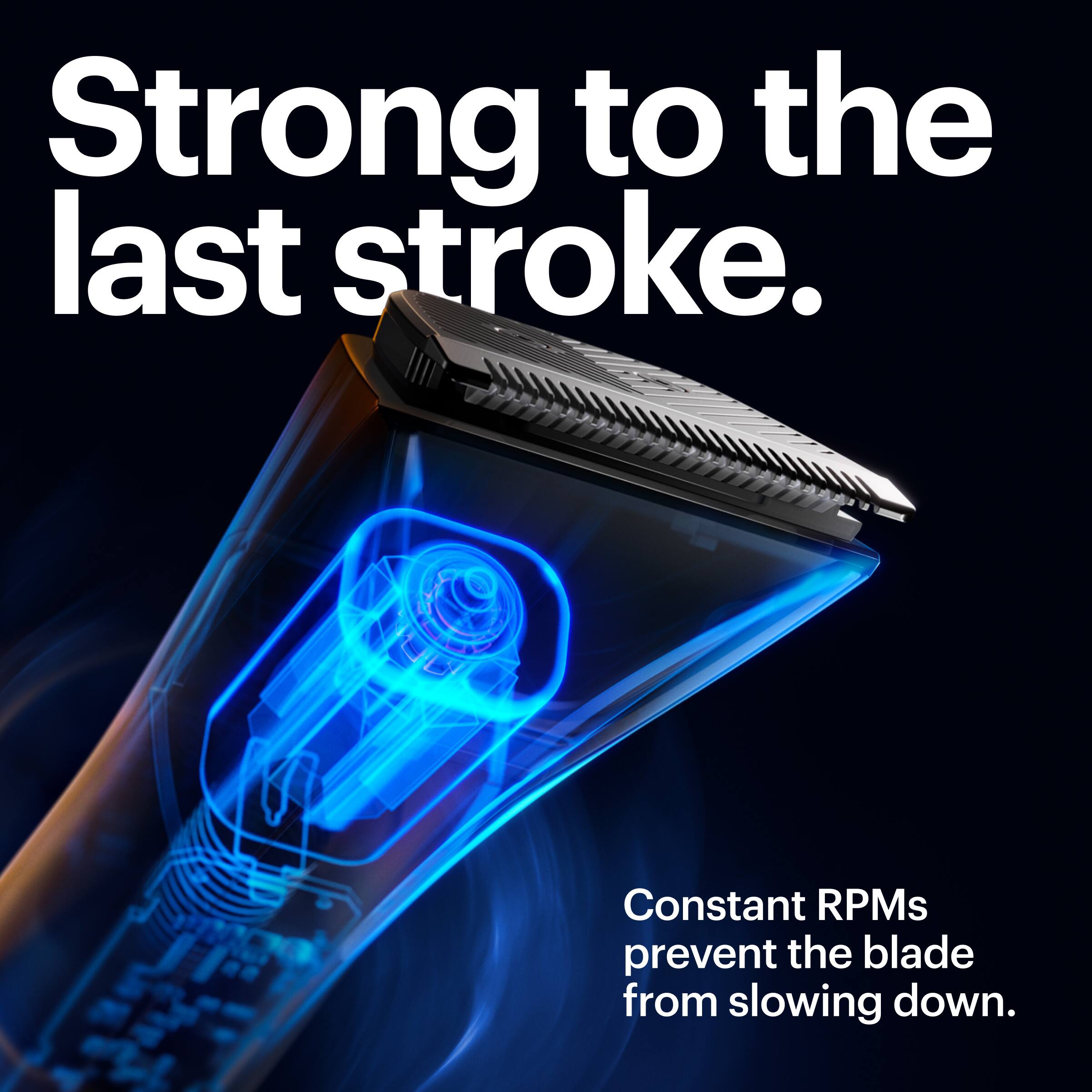 Strong to the last stroke. Constant RPMs prevent the blade from slowing down.