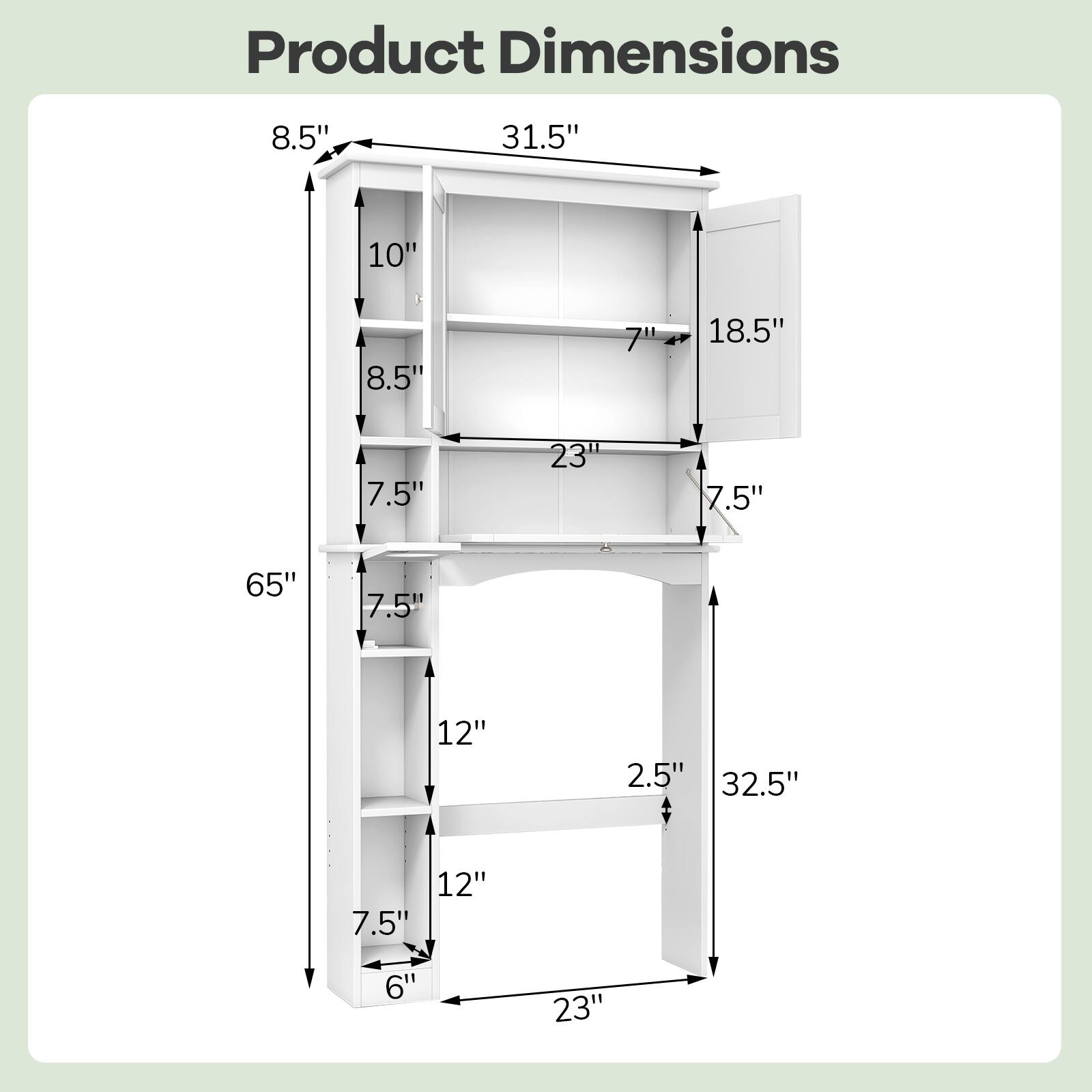 Product Dimensions

- Height: 65"
- Width: 31.5"
- Depth: 23"
- Shelf Spacing: 7.5"
- Shelf Depth: 7"
- Drawer Height: 7.5"
- Drawer Width: 18.5"
- Drawer Depth: 7.5"
- Bottom Shelf Height: 12"
- Bottom Shelf Depth: 2.5"
- Bottom Shelf Width: 32.5"
- Bottom Shelf to Floor: 6"