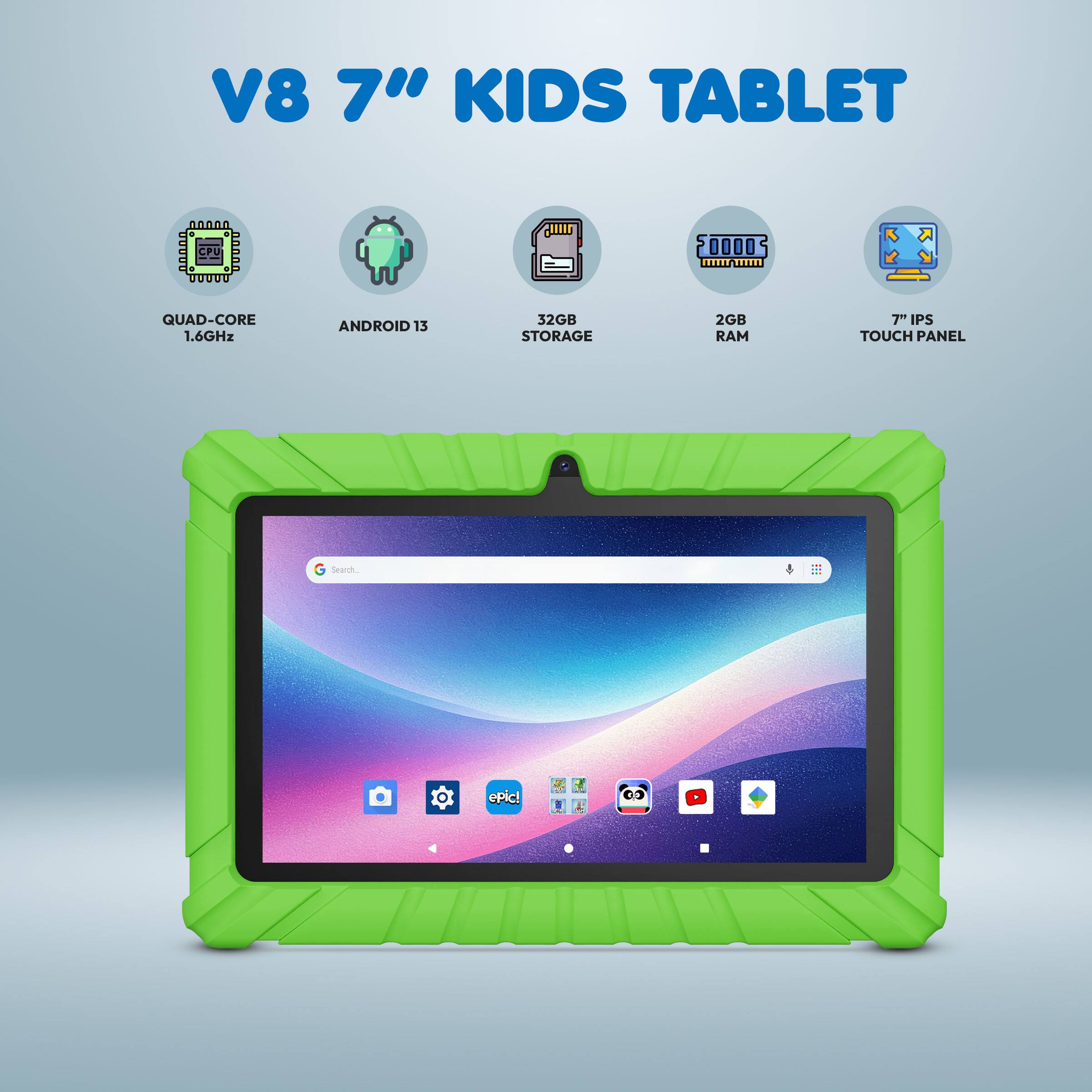 V8 7" KIDS TABLET  
QUAD-CORE 1.6GHz  
ANDROID 13  
32GB STORAGE  
2GB RAM  
7" IPS TOUCH PANEL
