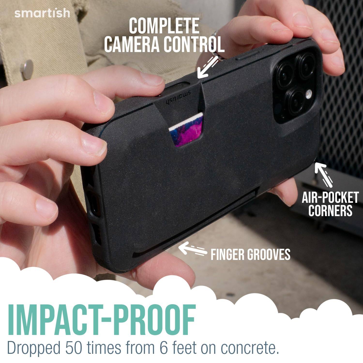 smartish  
COMPLETE CAMERA CONTROL  
AIR-POCKET CORNERS  
FINGER GROOVES  
IMPACT-PROOF  
Dropped 50 times from 6 feet on concrete.