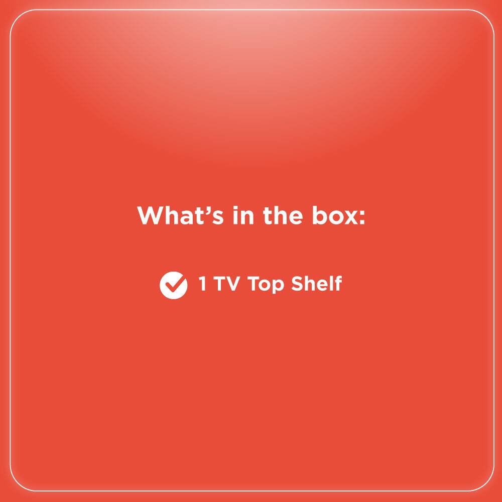 What's in the box:  
1 TV Top Shelf