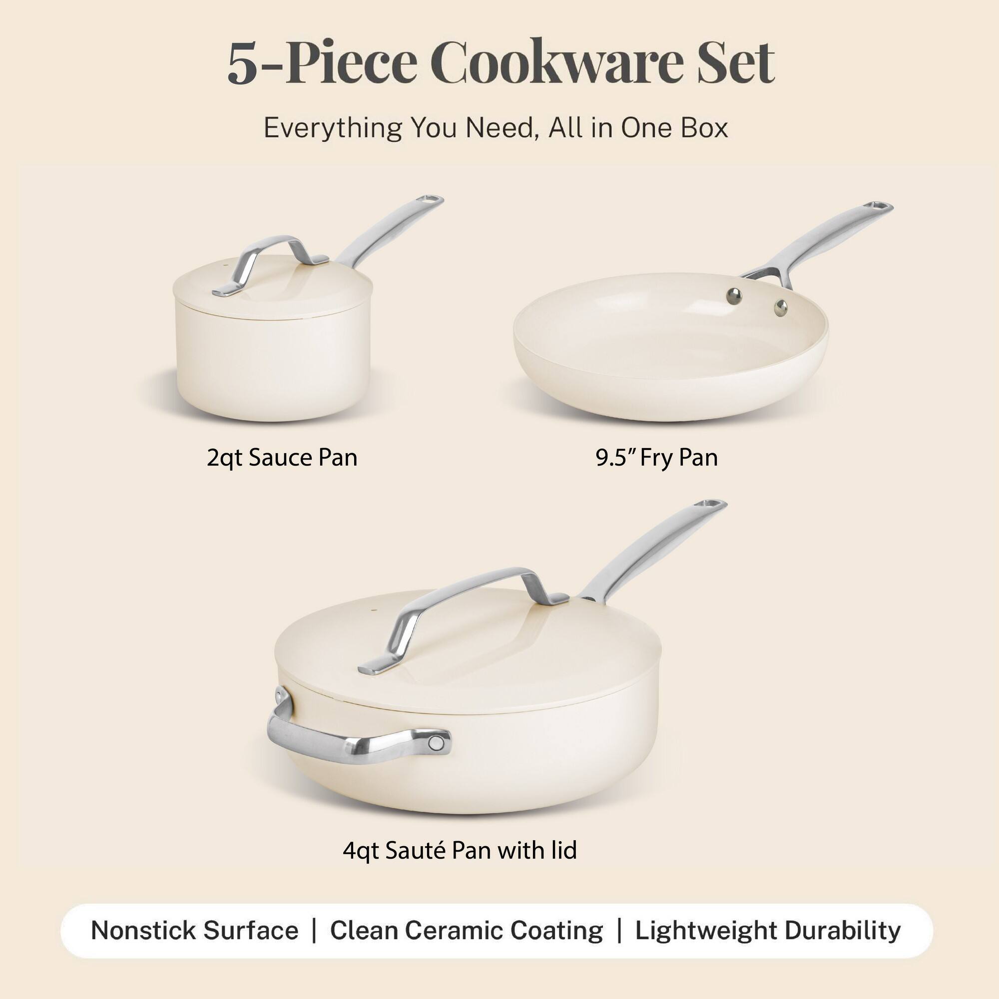 5-Piece Cookware Set
Everything You Need, All in One Box
2qt Sauce Pan
9.5" Fry Pan
4qt Sauté Pan with lid
Nonstick Surface | Clean Ceramic Coating | Lightweight Durability