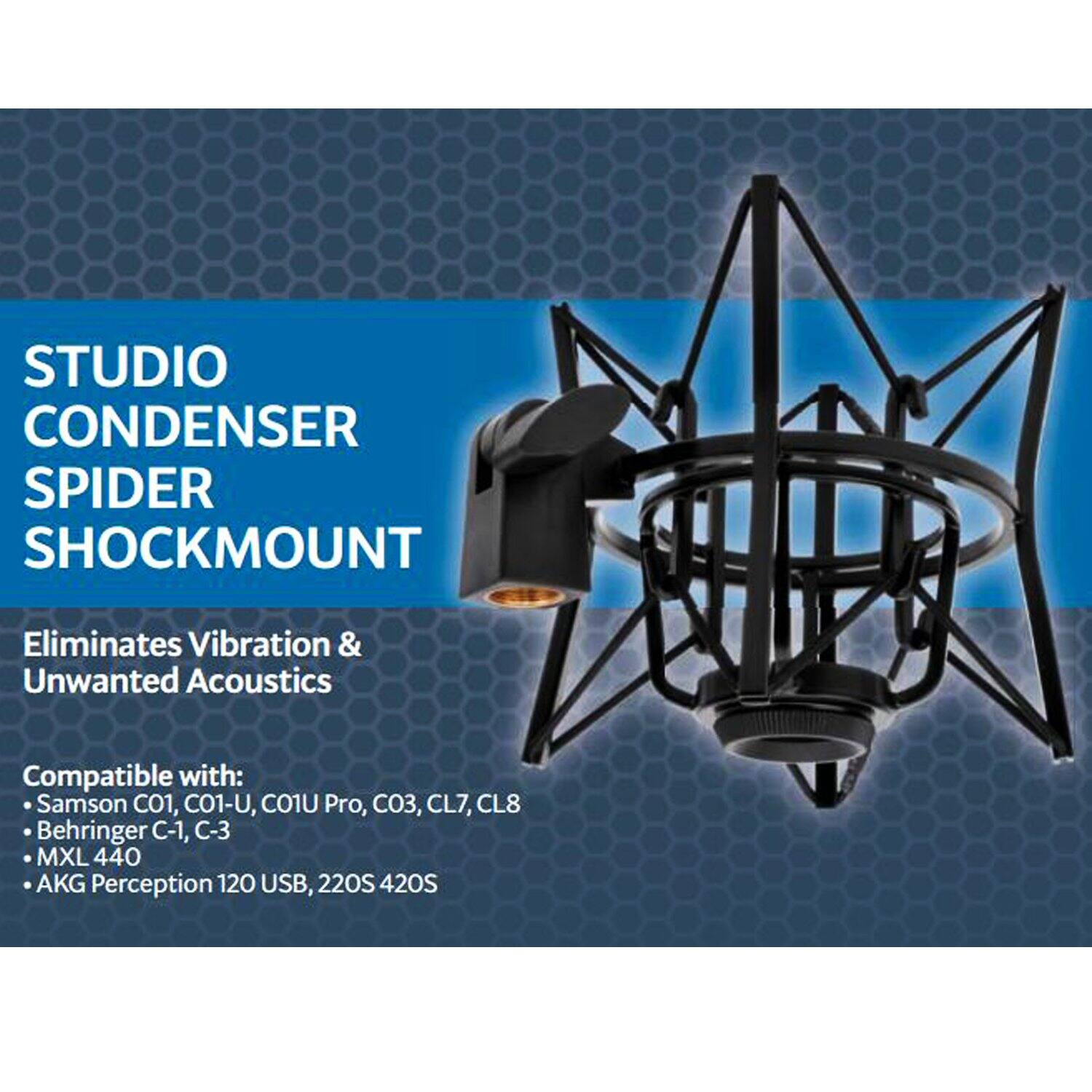 STUDIO CONDENSER SPIDER SHOCKMOUNT  
Eliminates Vibration & Unwanted Acoustics  

Compatible with:  
- Samson CO1, CO1-U, CO1U Pro, CO3, CL7, CL8  
- Behringer C-1, C-3  
- MXL 440  
- AKG Perception 120 USB, 220S 420S