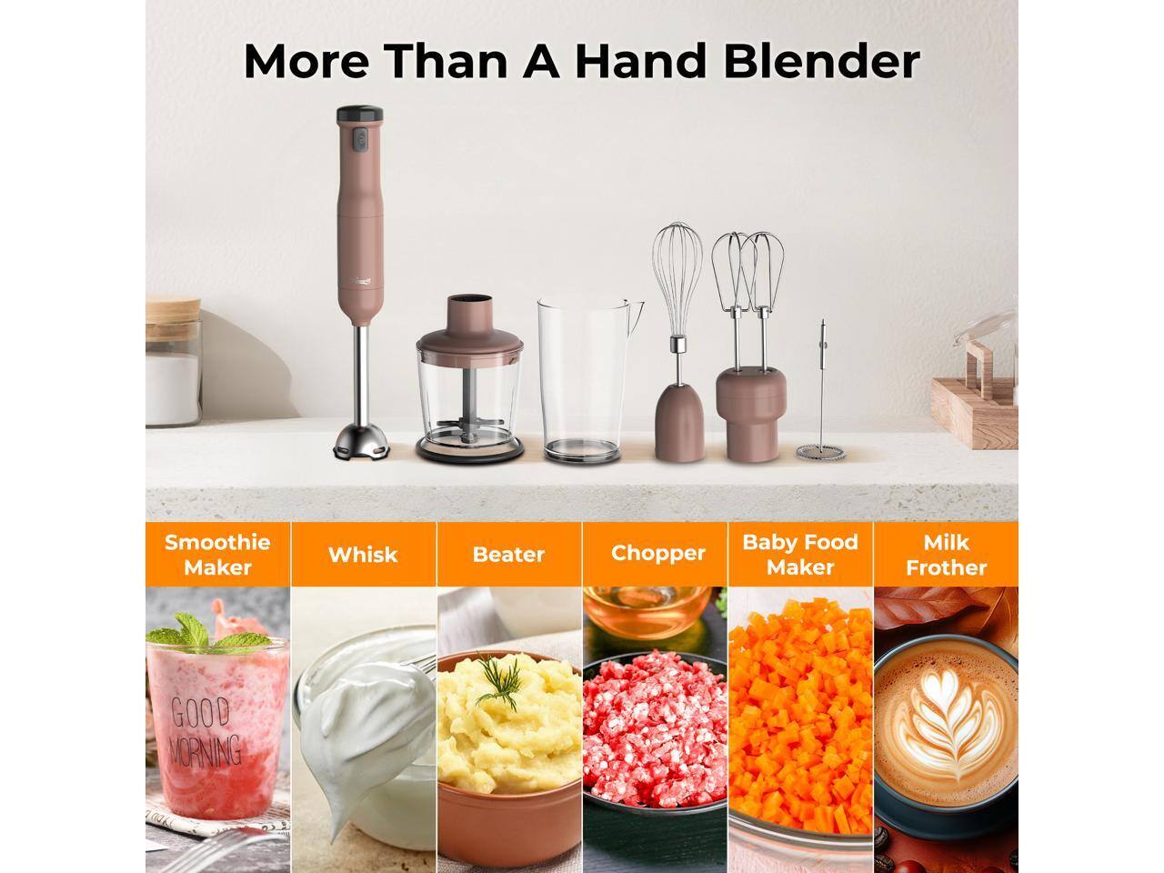 More Than A Hand Blender  
Smoothie Maker  
Whisk  
Beater  
Chopper  
Baby Food Maker  
Milk Frother  
GOOD MORNING