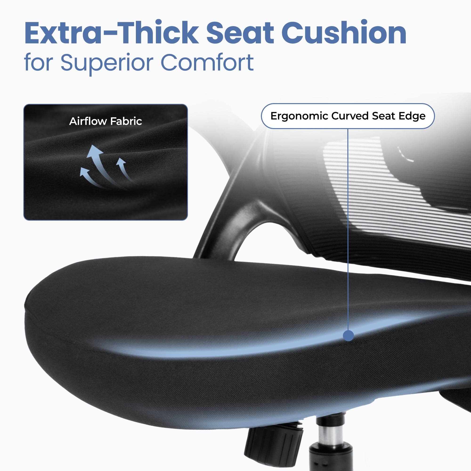 Extra-Thick Seat Cushion for Superior Comfort

Airflow Fabric

Ergonomic Curved Seat Edge
