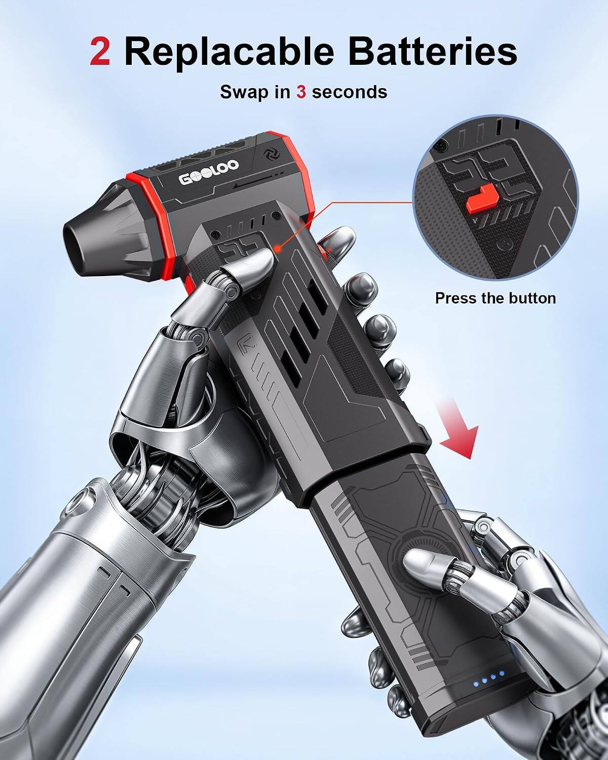 2 Replacable Batteries  
Swap in 3 seconds  
GOOLOO  
Press the button