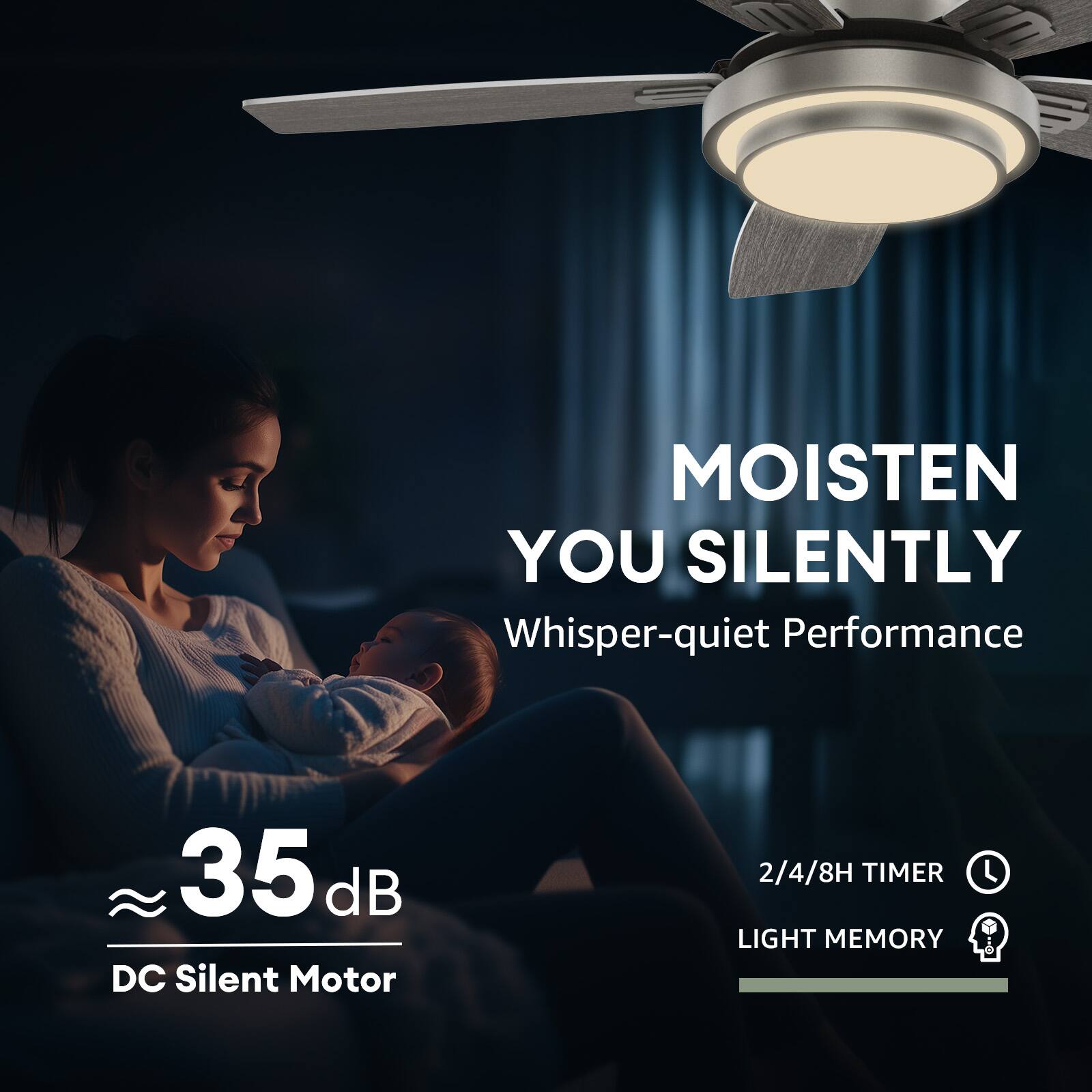 MOISTEN YOU SILENTLY  
Whisper-quiet Performance

35 dB DC Silent Motor

2/4/8H TIMER  
LIGHT MEMORY