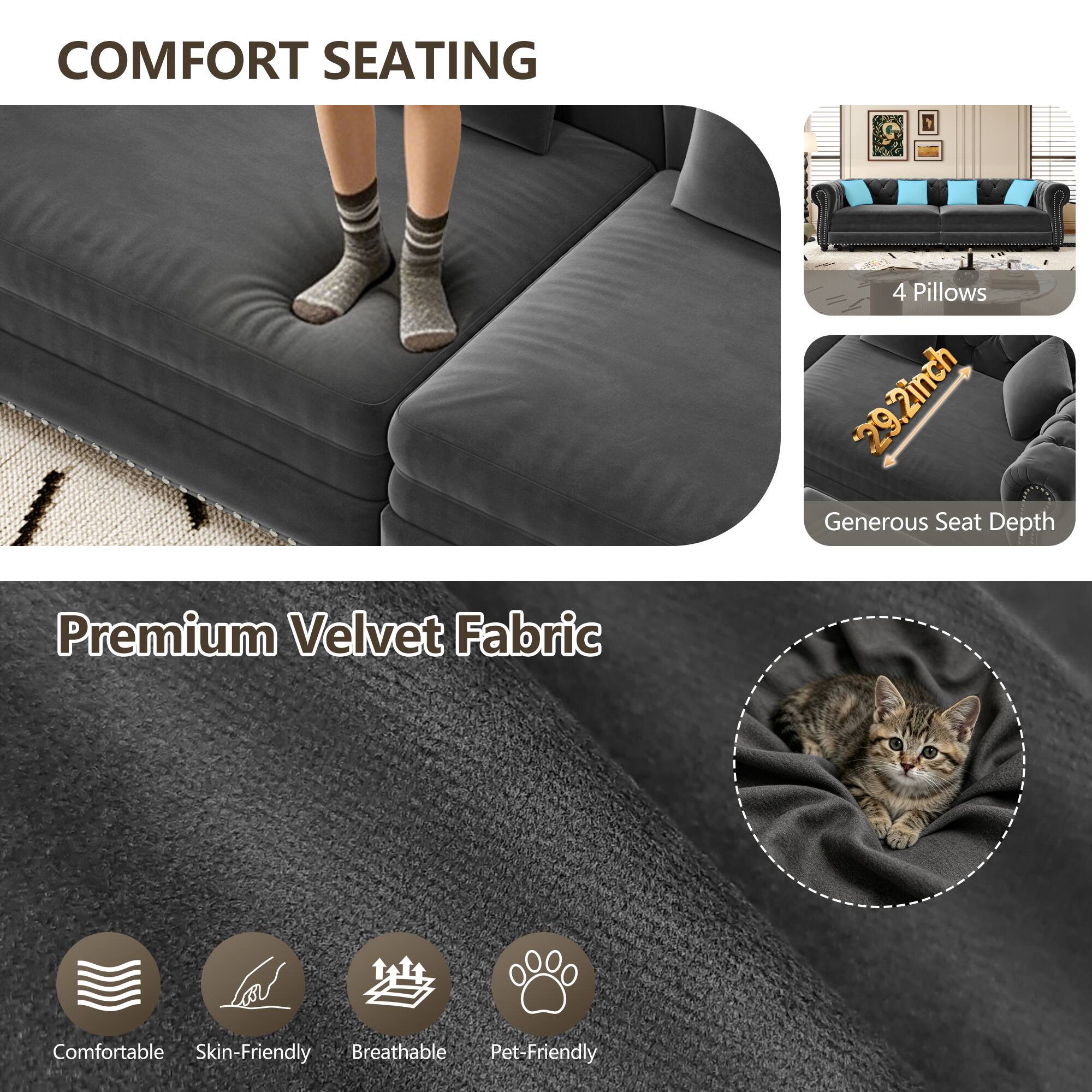 COMFORT SEATING

4 Pillows

29.2inch Generous Seat Depth

Premium Velvet Fabric

Comfortable

Skin-Friendly

Breathable

Pet-Friendly