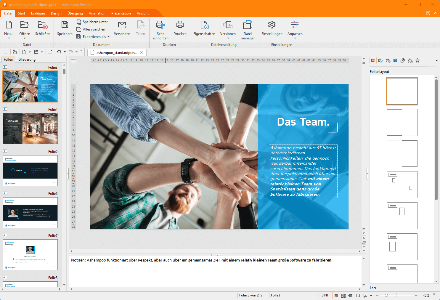 ashampoo_standardpras.pptx  
Ashampoo Present  

Datei  
Start  
Einfügen  
Design  
Übergang  
Animation  
Präsentation  
Ansicht  
X  
Neu...  
Öffnen  
Schließen  
Speichern  
Speichern unter  
Alles speichern  
Versenden  
Teilen  
Exportieren als  
Dokument  
Seite  
Drucken  
Eigenschaften  
Versionen  
Datei-Einstellungen  
Anpassen  
einrichten  
Drucken  
Dateiverwaltung  
Einstellungen  
Folien  
Gliederung  

Folie3  
Folie4  
Folie5  
Folie6  
Folie7  
Folie8  

Das Team.  
Ashampoo besteht aus 55 höchst unterschiedlichen Persönlichkeiten, die dennoch wunderbar miteinander zurechtkommen. Das funktioniert über Respekt, aber auch über ein gemeinsames Ziel mit einem relativ kleinen Team von Spezialisten ganz große Software zu fabrizieren.  

Notizen: Ashampoo funktioniert über Respekt, aber auch über ein gemeinsames Ziel mit einem relativ kleinen Team von Spezialisten ganz große Software zu fabrizieren.