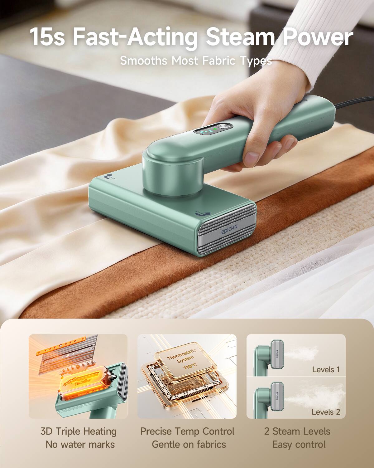 15s Fast-Acting Steam Power Smooths Most Fabric Types

- LIT
- Epicka
- Thermostatic System 110C
- numuna
- Levels 1
- Levels 2
- 3D Triple Heating No water marks
- Precise Temp Control Gentle on fabrics
- 2 Steam Levels Easy control