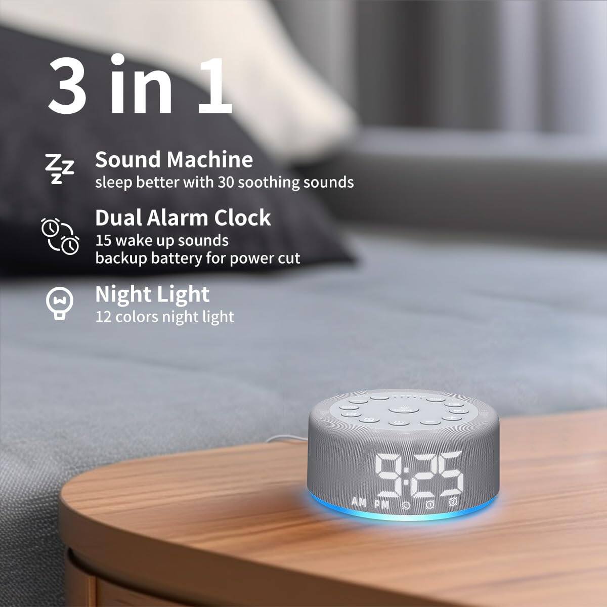 3 in 1

Sound Machine
sleep better with 30 soothing sounds

Dual Alarm Clock
15 wake up sounds
backup battery for power cut

Night Light
12 colors night light

9:25 AM PM