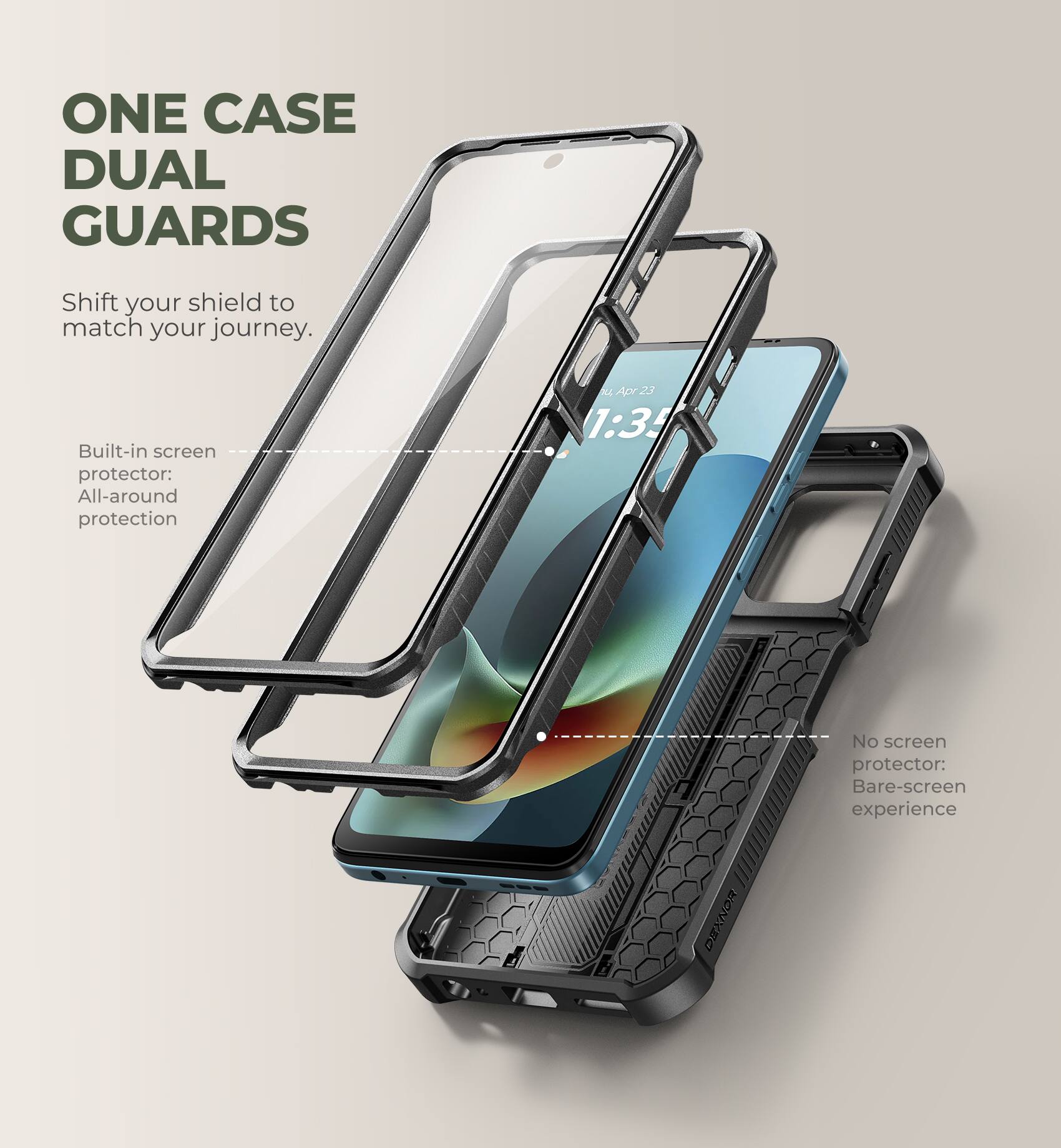 ONE CASE DUAL GUARDS  
Shift your shield to match your journey.  

Built-in screen protector: All-around protection  

No screen protector: Bare-screen experience  

Apr 23 1:34