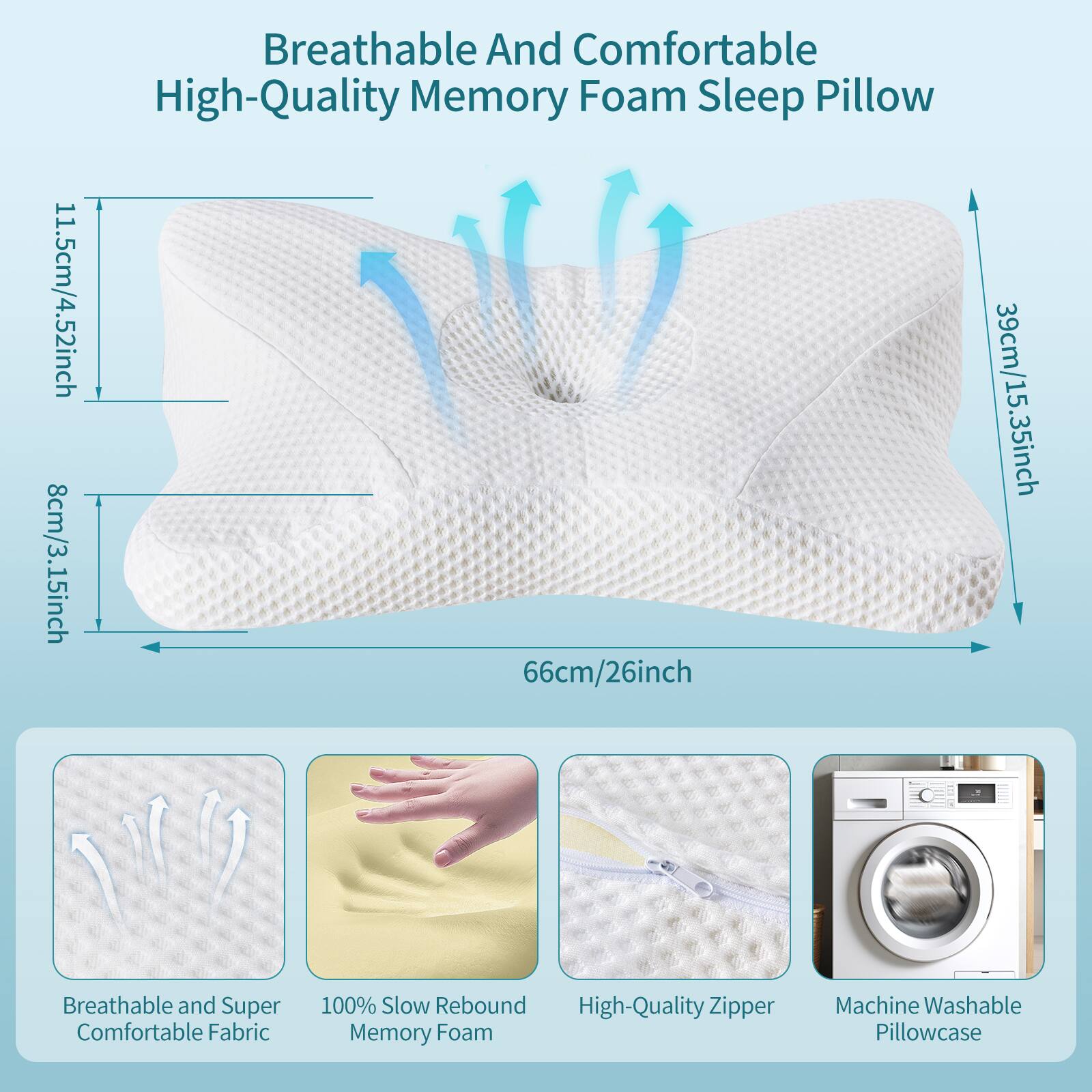Breathable And Comfortable High-Quality Memory Foam Sleep Pillow

- 11.5cm/4.52inch
- 8cm/3.15inch
- 66cm/26inch
- 39cm/15.35inch

Breathable and Super Comfortable Fabric
100% Slow Rebound High-Quality Zipper Memory Foam
Machine Washable Pillowcase