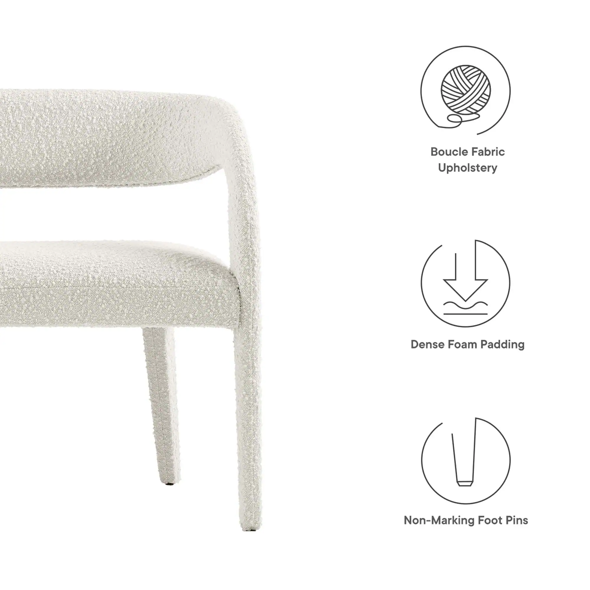 - Boucle Fabric Upholstery
- Dense Foam Padding
- Non-Marking Foot Pins