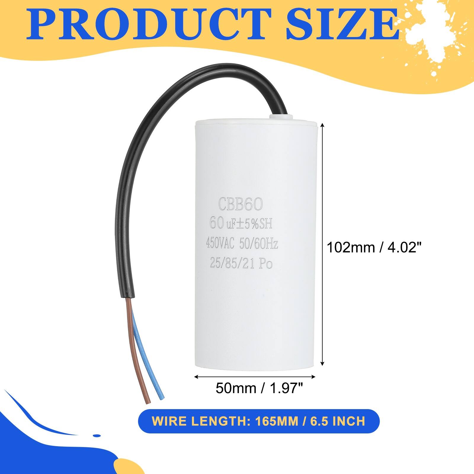 PRODUCT SIZE  
CBB60  
60 µF ±5% SH  
450VAC 50/60Hz  
25/85/21 Po  
102mm / 4.02"  
50mm / 1.97"  
WIRE LENGTH: 165MM / 6.5 INCH