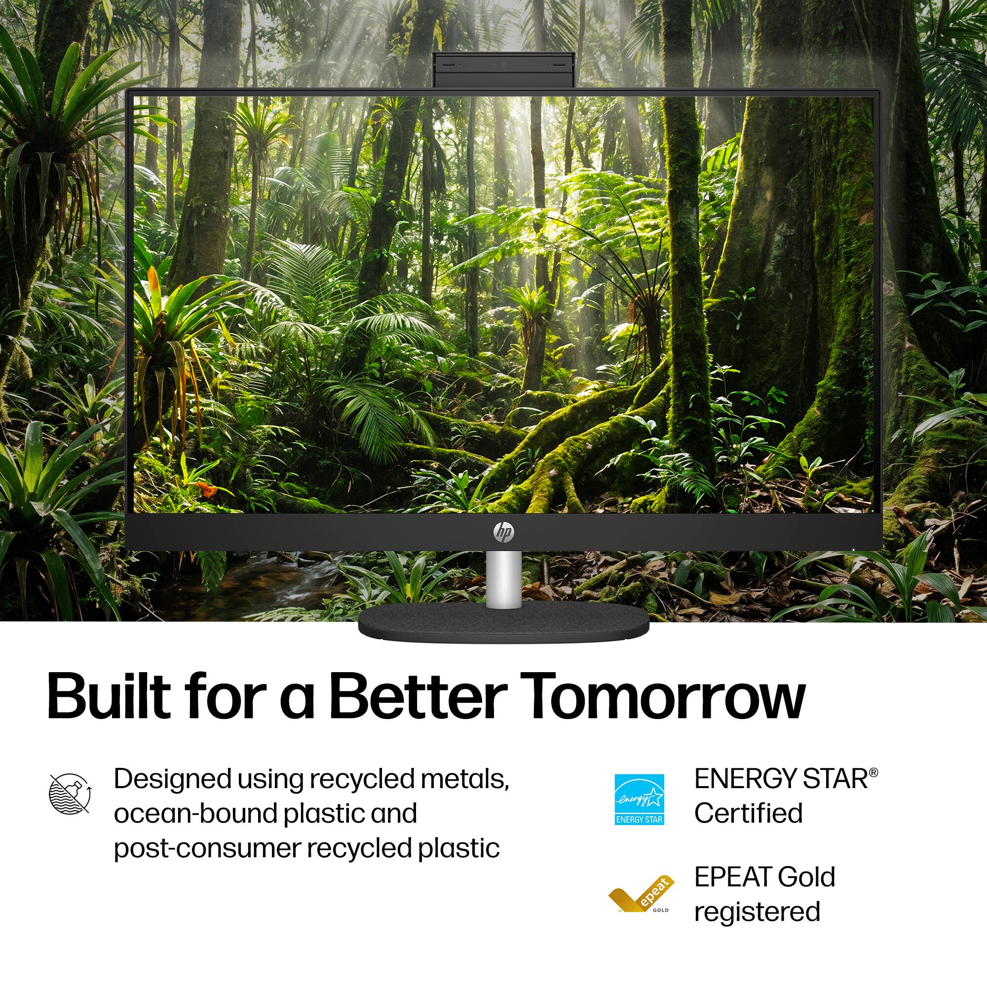 hp  
Built for a Better Tomorrow  
Designed using recycled metals, ocean-bound plastic and post-consumer recycled plastic  
ENERGY STAR Certified  
EPEAT Gold registered