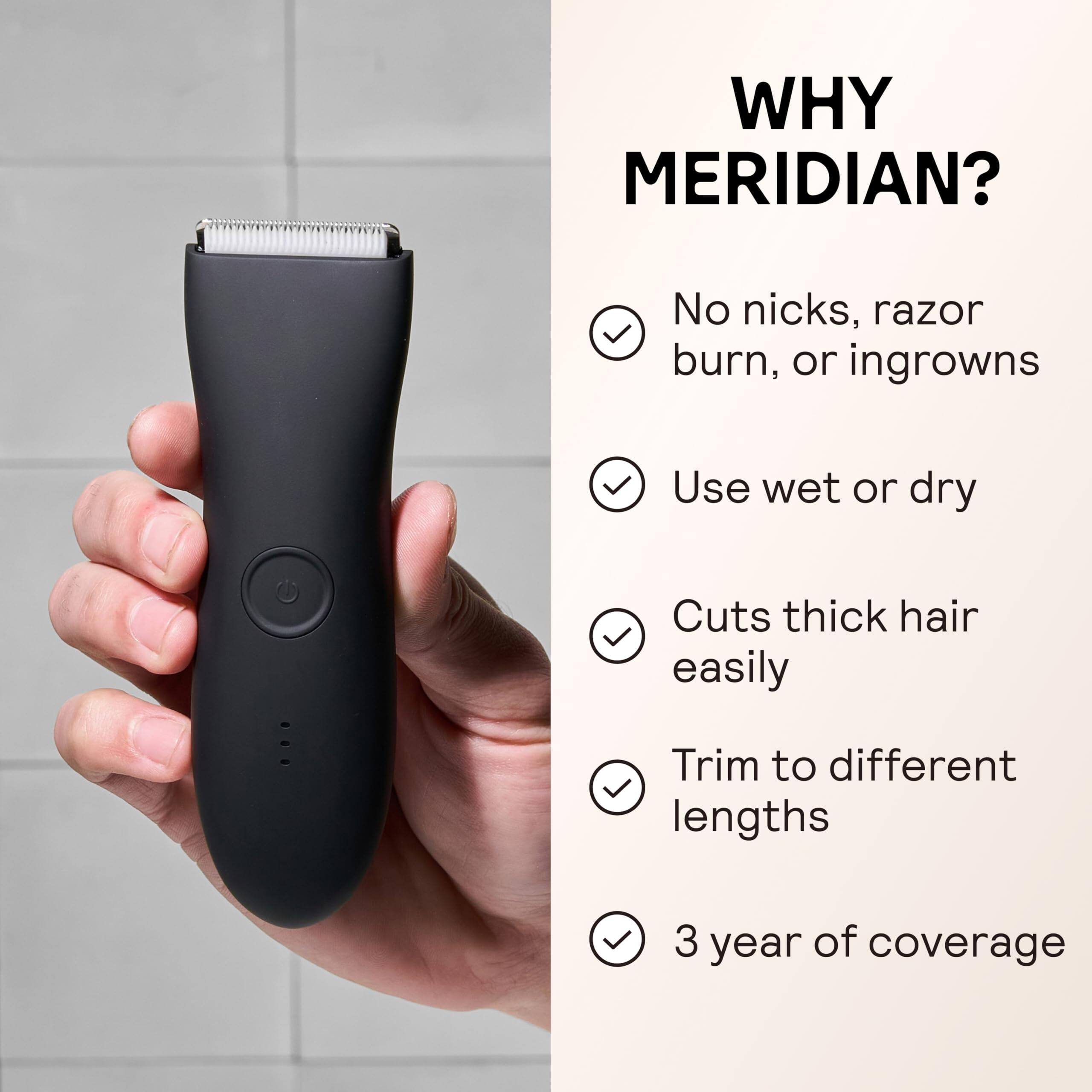 WHY MERIDIAN?

- No nicks, razor burn, or ingrowns
- Use wet or dry
- Cuts thick hair easily
- Trim to different lengths
- 3 year of coverage