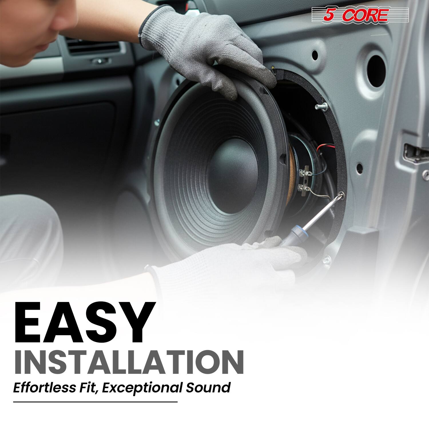 5 CORE

EASY INSTALLATION  
Effortless Fit, Exceptional Sound
