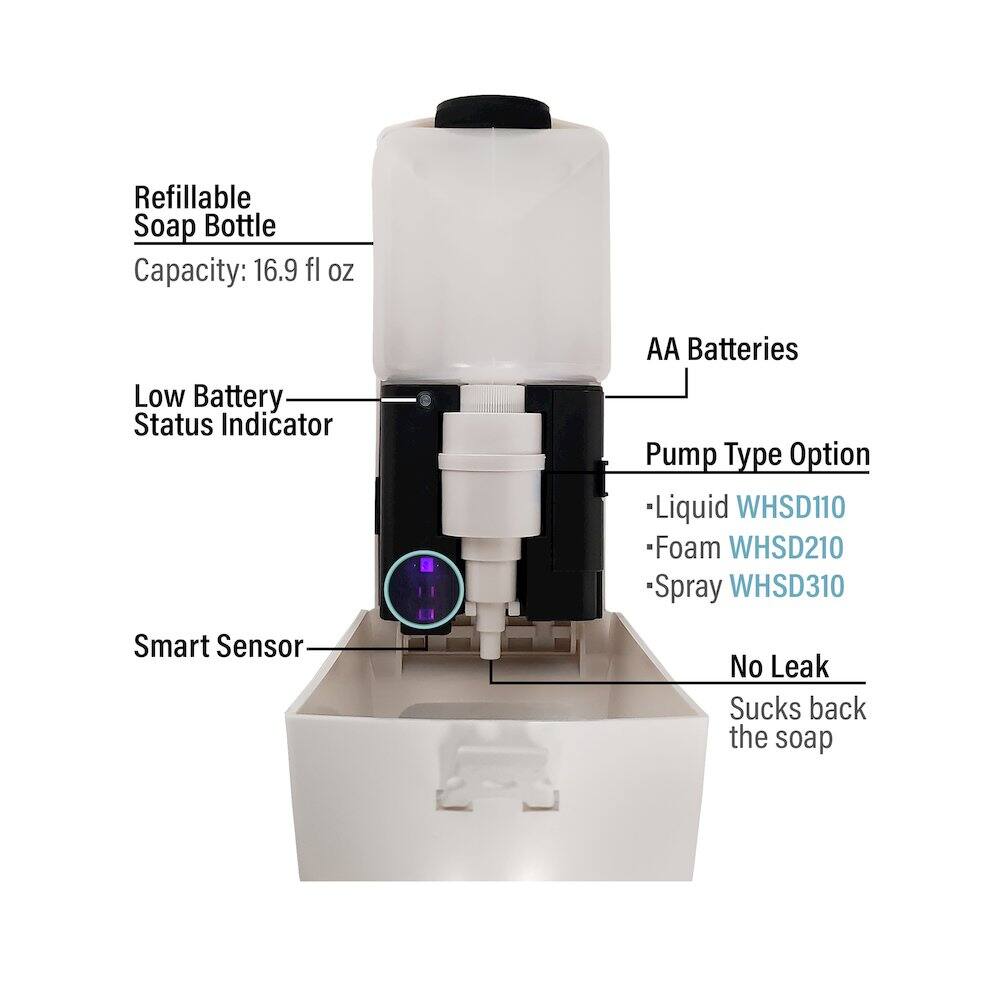 Refillable Soap Bottle  
Capacity: 16.9 fl oz  

Low Battery Status Indicator  

AA Batteries  

Pump Type Option  
- Liquid WHSD110  
- Foam WHSD210  
- Spray WHSD310  

Smart Sensor  

No Leak  

Sucks back the soap