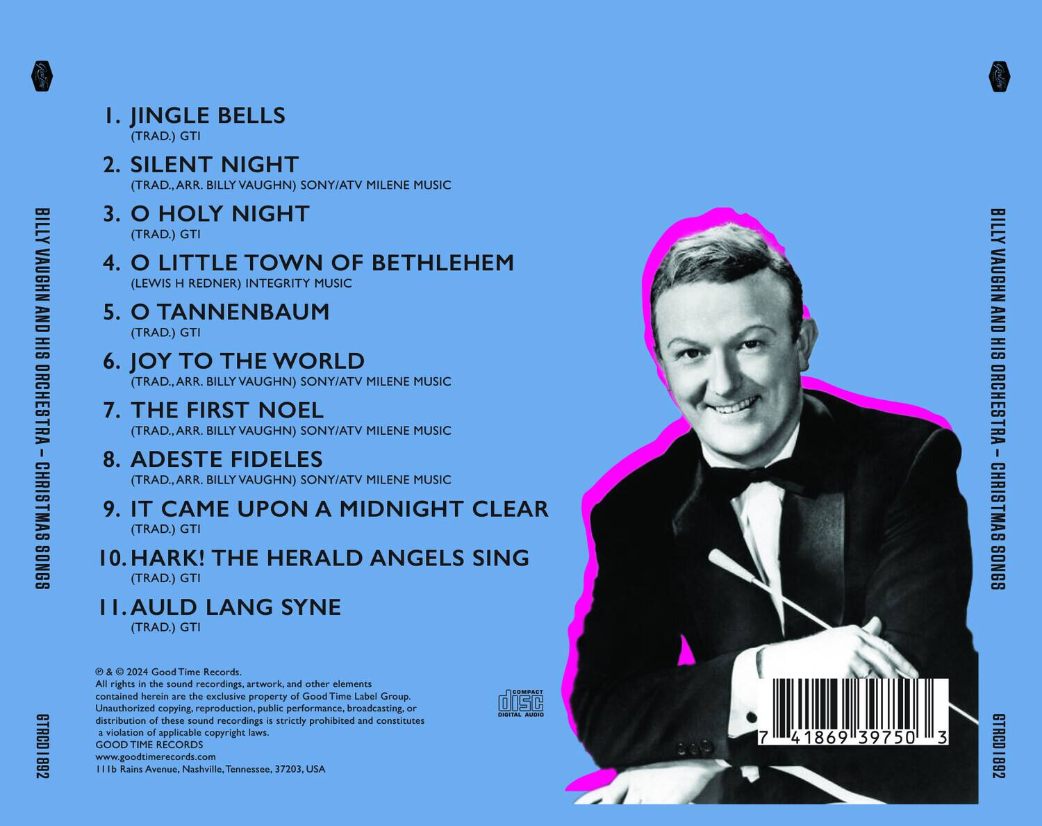 **BILLY VAUGHN AND HIS ORCHESTRA - CHRISTMAS SONGS**

1. JINGLE BELLS (TRAD.) GTI  
2. SILENT NIGHT (TRAD., ARR. BILLY VAUGHN) SONY/ATV MILENE MUSIC  
3. O HOLY NIGHT (TRAD.) GTI  
4. O LITTLE TOWN OF BETHLEHEM (LEWIS H REDNER) INTEGRITY MUSIC  
5. O TANNENBAUM (TRAD.) GTI  
6. JOY TO THE WORLD (TRAD., ARR. BILLY VAUGHN) SONY/ATV MILENE MUSIC  
7. THE FIRST NOEL (TRAD., ARR. BILLY VAUGHN) SONY/ATV MILENE MUSIC  
8. ADESTE FIDELES (TRAD., ARR. BILLY VAUGHN) SONY/ATV MILENE MUSIC  
9. IT CAME UPON A MIDNIGHT CLEAR (TRAD.) GTI  
10. HARK! THE HERALD ANGELS SING (TRAD.) GTI  
11. AULD LANG SYNE (