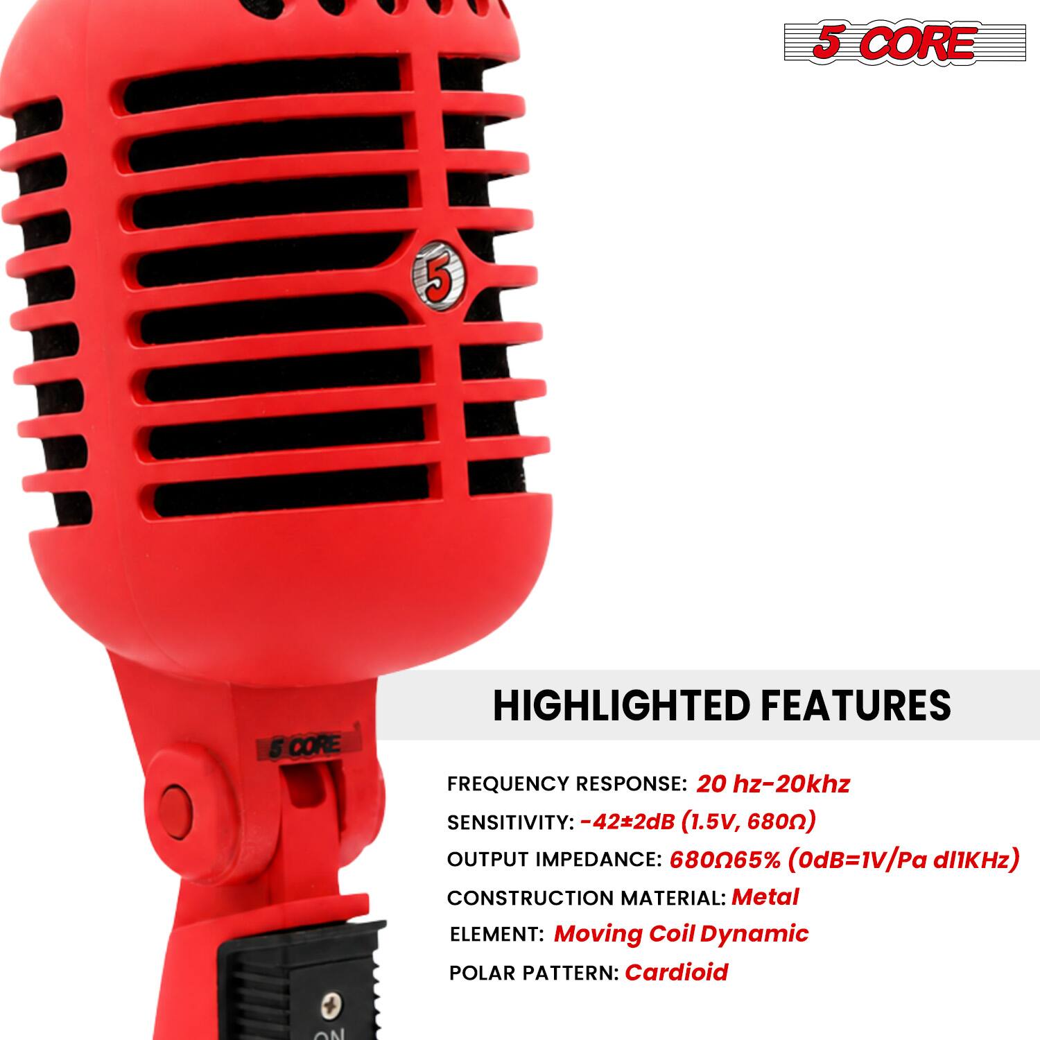 5 CORE

HIGHLIGHTED FEATURES

FREQUENCY RESPONSE: 20 Hz-20 kHz
SENSITIVITY: -42±2dB (1.5V, 680Ω)
OUTPUT IMPEDANCE: 680Ω65% (0dB=1V/Pa d11kHz)
CONSTRUCTION MATERIAL: Metal
ELEMENT: Moving Coil Dynamic
POLAR PATTERN: Cardioid